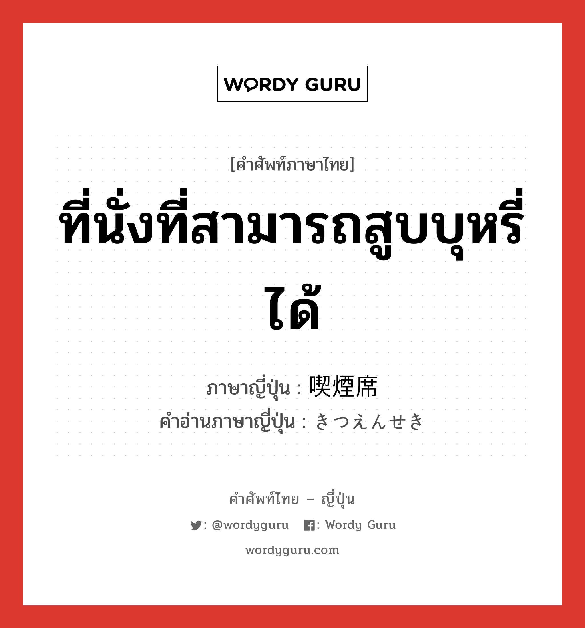 ที่นั่งที่สามารถสูบบุหรี่ได้ ภาษาญี่ปุ่นคืออะไร, คำศัพท์ภาษาไทย - ญี่ปุ่น ที่นั่งที่สามารถสูบบุหรี่ได้ ภาษาญี่ปุ่น 喫煙席 คำอ่านภาษาญี่ปุ่น きつえんせき หมวด n หมวด n