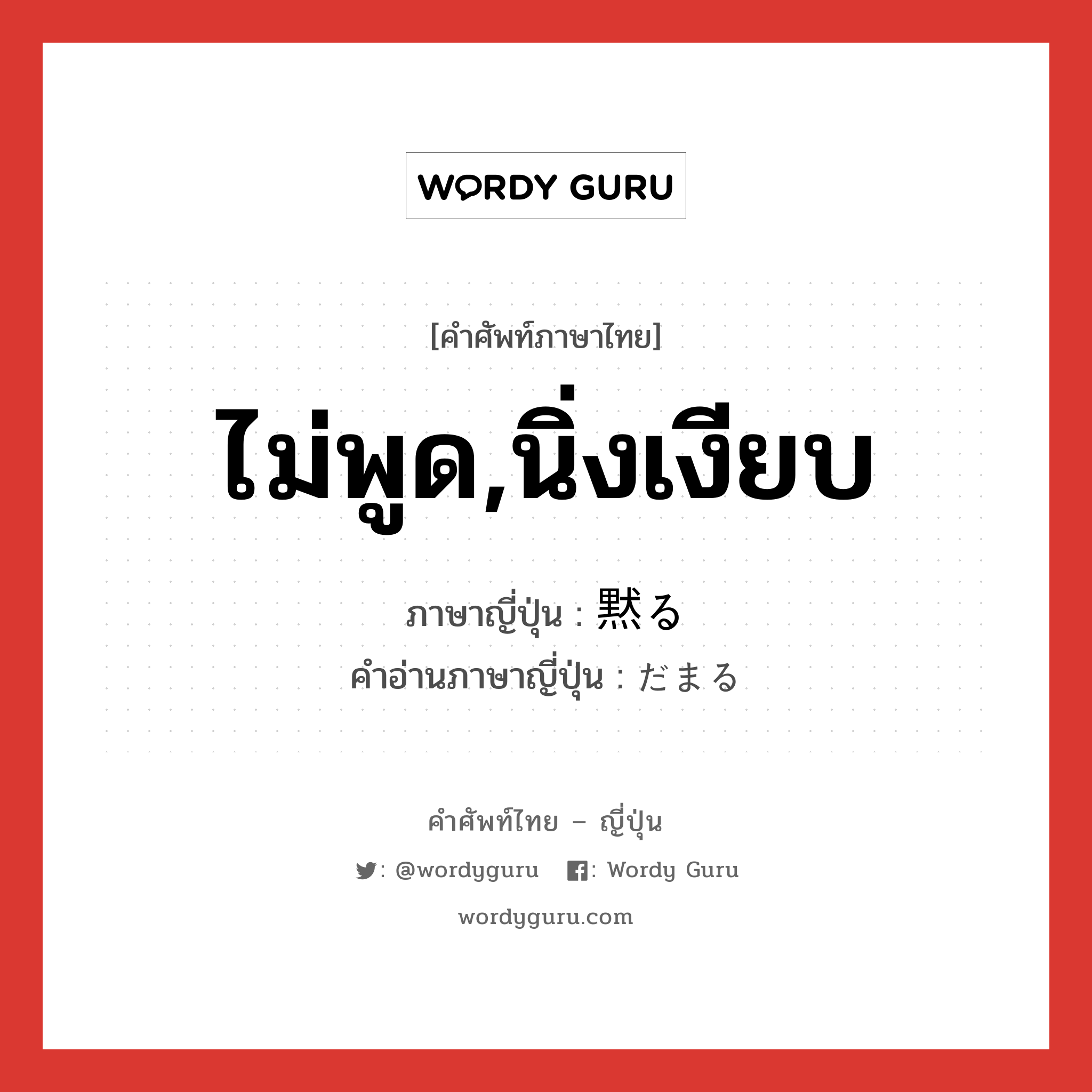 ไม่พูด,นิ่งเงียบ ภาษาญี่ปุ่นคืออะไร, คำศัพท์ภาษาไทย - ญี่ปุ่น ไม่พูด,นิ่งเงียบ ภาษาญี่ปุ่น 黙る คำอ่านภาษาญี่ปุ่น だまる หมวด v5r หมวด v5r