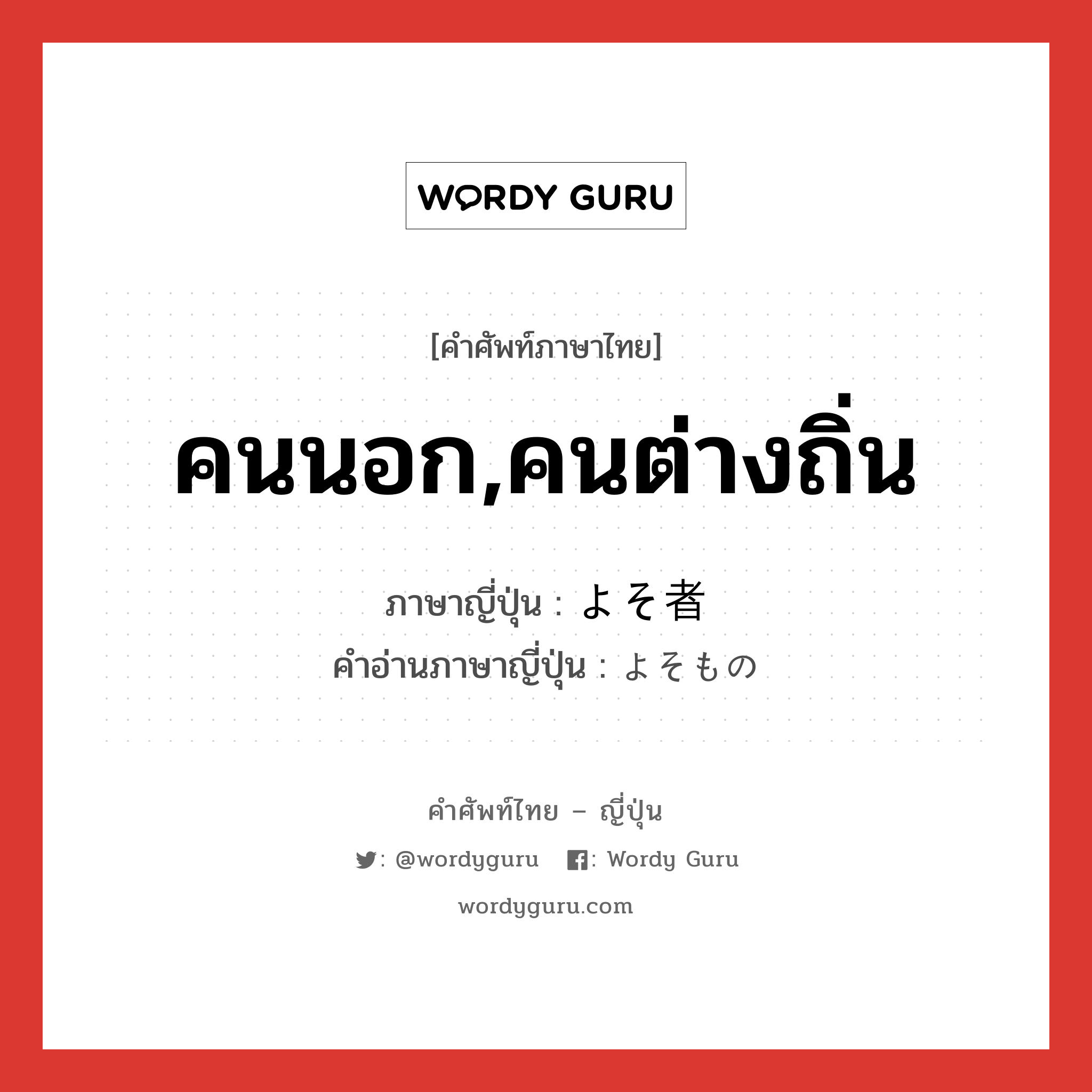 คนนอก,คนต่างถิ่น ภาษาญี่ปุ่นคืออะไร, คำศัพท์ภาษาไทย - ญี่ปุ่น คนนอก,คนต่างถิ่น ภาษาญี่ปุ่น よそ者 คำอ่านภาษาญี่ปุ่น よそもの หมวด n หมวด n