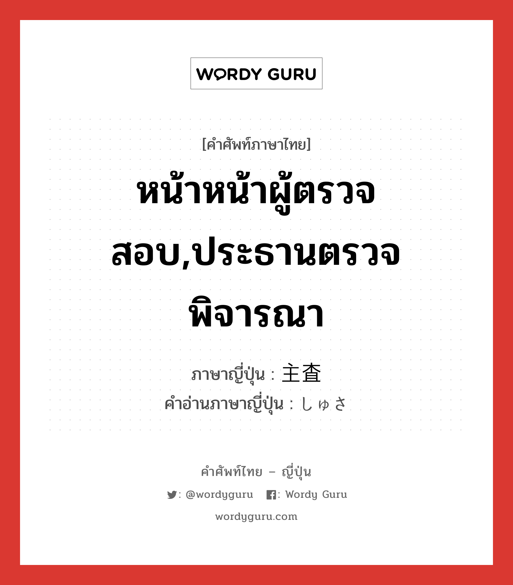 หน้าหน้าผู้ตรวจสอบ,ประธานตรวจพิจารณา ภาษาญี่ปุ่นคืออะไร, คำศัพท์ภาษาไทย - ญี่ปุ่น หน้าหน้าผู้ตรวจสอบ,ประธานตรวจพิจารณา ภาษาญี่ปุ่น 主査 คำอ่านภาษาญี่ปุ่น しゅさ หมวด n หมวด n