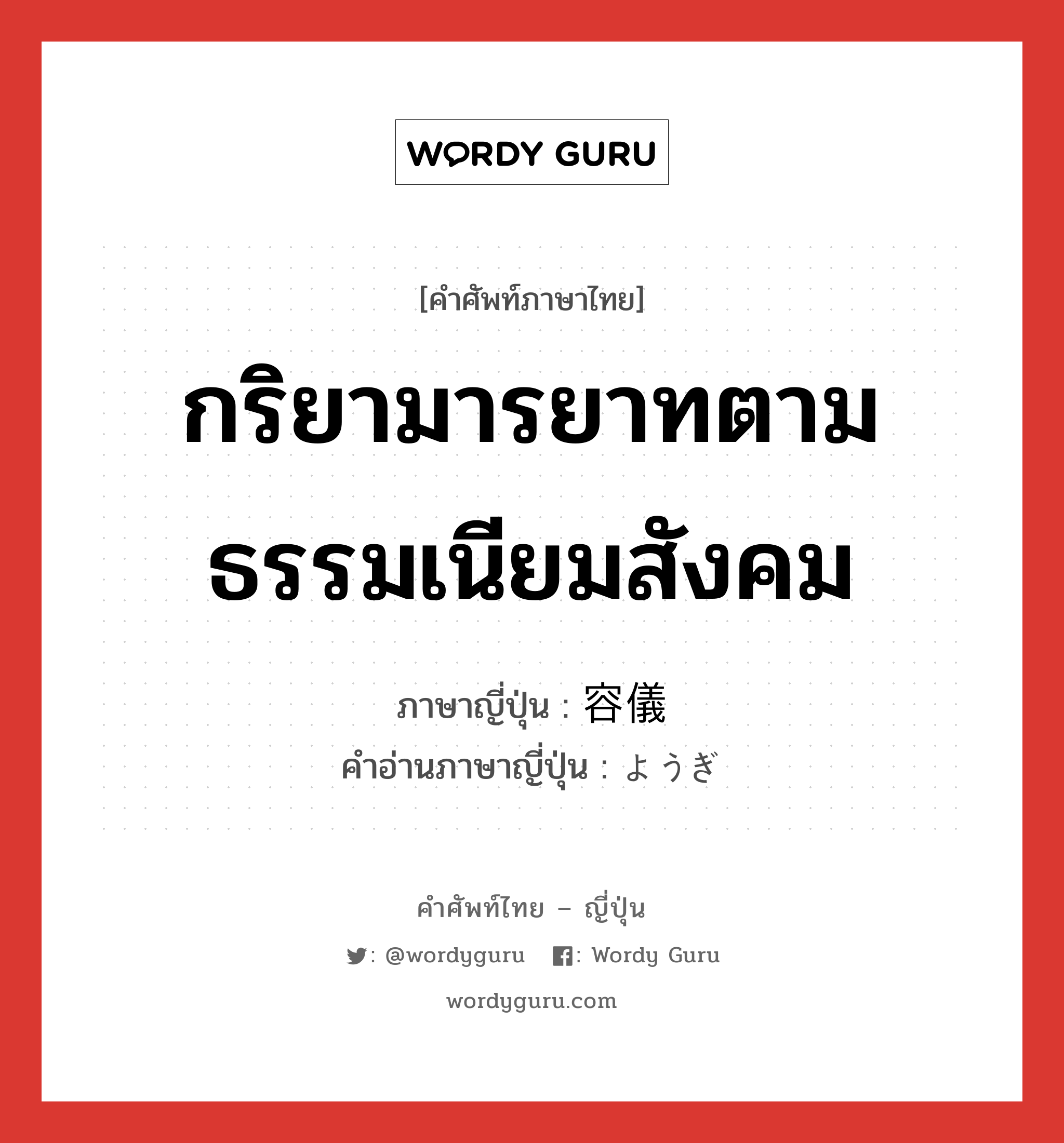 กริยามารยาทตามธรรมเนียมสังคม ภาษาญี่ปุ่นคืออะไร, คำศัพท์ภาษาไทย - ญี่ปุ่น กริยามารยาทตามธรรมเนียมสังคม ภาษาญี่ปุ่น 容儀 คำอ่านภาษาญี่ปุ่น ようぎ หมวด n หมวด n