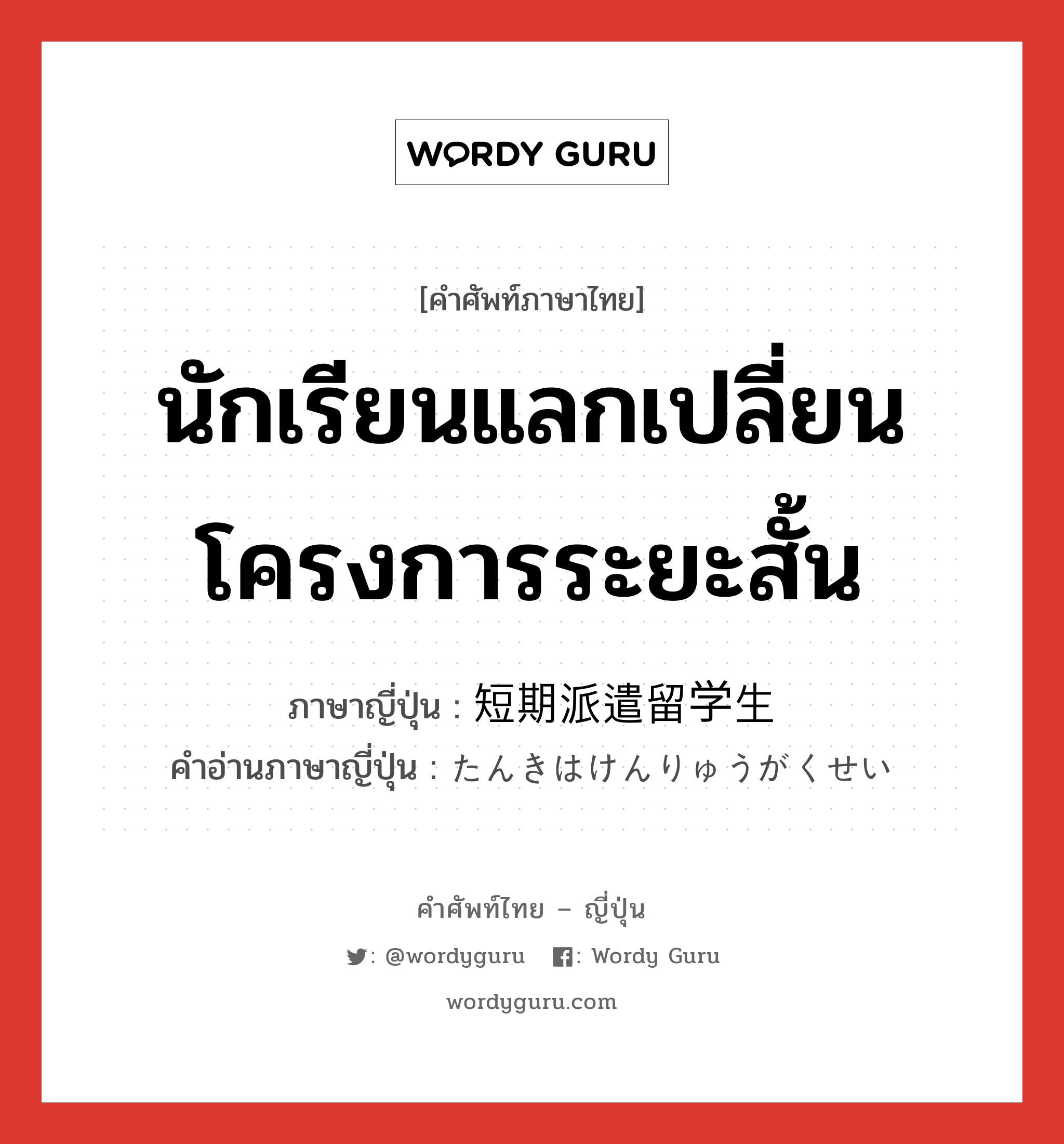 นักเรียนแลกเปลี่ยนโครงการระยะสั้น ภาษาญี่ปุ่นคืออะไร, คำศัพท์ภาษาไทย - ญี่ปุ่น นักเรียนแลกเปลี่ยนโครงการระยะสั้น ภาษาญี่ปุ่น 短期派遣留学生 คำอ่านภาษาญี่ปุ่น たんきはけんりゅうがくせい หมวด n หมวด n