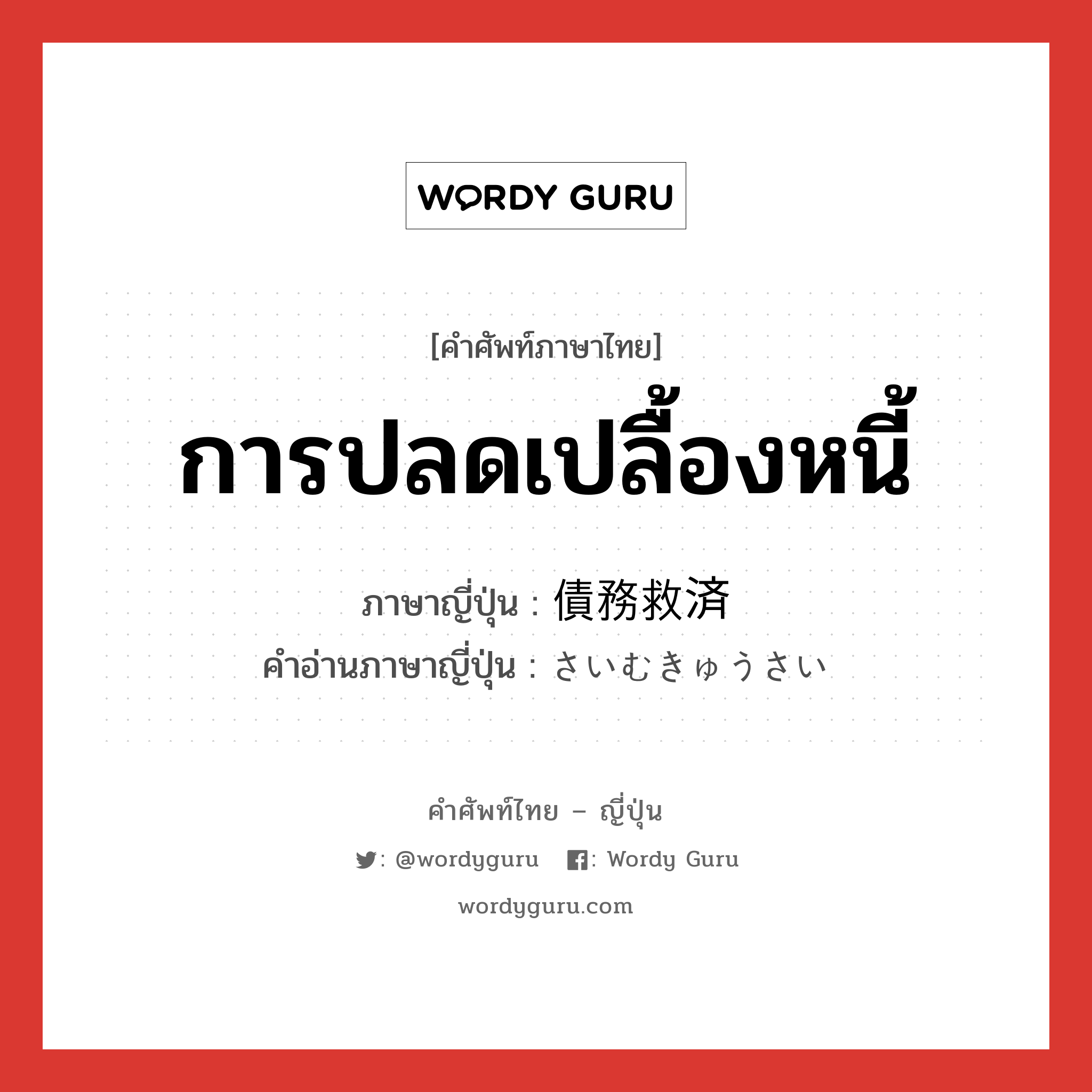 การปลดเปลื้องหนี้ ภาษาญี่ปุ่นคืออะไร, คำศัพท์ภาษาไทย - ญี่ปุ่น การปลดเปลื้องหนี้ ภาษาญี่ปุ่น 債務救済 คำอ่านภาษาญี่ปุ่น さいむきゅうさい หมวด n หมวด n