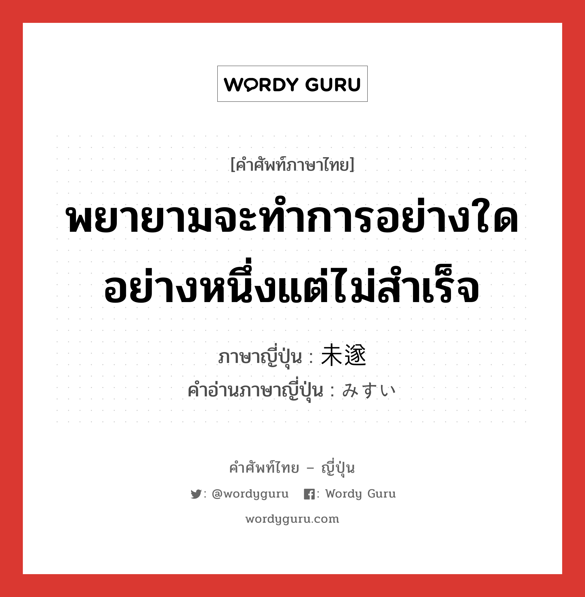 พยายามจะทำการอย่างใดอย่างหนึ่งแต่ไม่สำเร็จ ภาษาญี่ปุ่นคืออะไร, คำศัพท์ภาษาไทย - ญี่ปุ่น พยายามจะทำการอย่างใดอย่างหนึ่งแต่ไม่สำเร็จ ภาษาญี่ปุ่น 未遂 คำอ่านภาษาญี่ปุ่น みすい หมวด n หมวด n