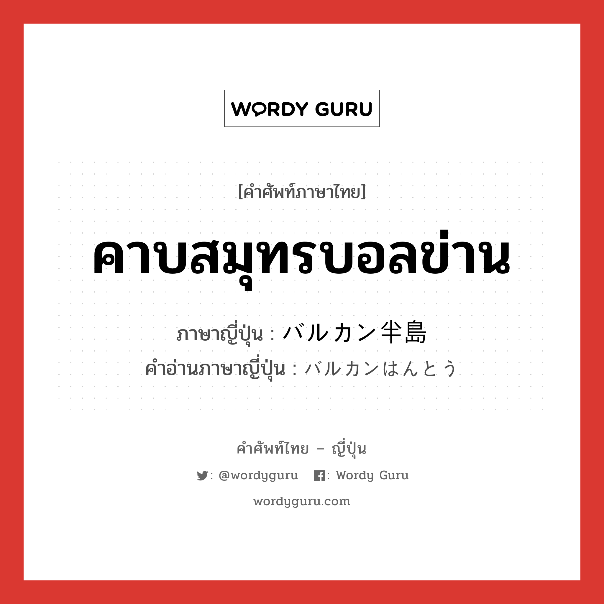 คาบสมุทรบอลข่าน ภาษาญี่ปุ่นคืออะไร, คำศัพท์ภาษาไทย - ญี่ปุ่น คาบสมุทรบอลข่าน ภาษาญี่ปุ่น バルカン半島 คำอ่านภาษาญี่ปุ่น バルカンはんとう หมวด n หมวด n