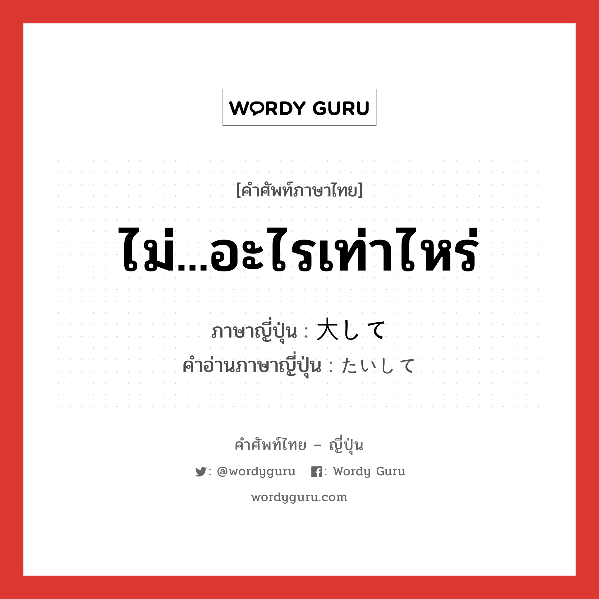 ไม่...อะไรเท่าไหร่ ภาษาญี่ปุ่นคืออะไร, คำศัพท์ภาษาไทย - ญี่ปุ่น ไม่...อะไรเท่าไหร่ ภาษาญี่ปุ่น 大して คำอ่านภาษาญี่ปุ่น たいして หมวด adv หมวด adv