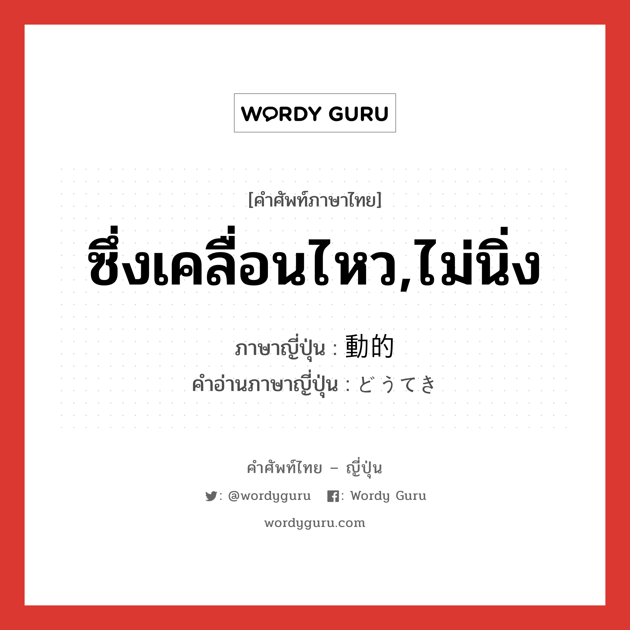 ซึ่งเคลื่อนไหว,ไม่นิ่ง ภาษาญี่ปุ่นคืออะไร, คำศัพท์ภาษาไทย - ญี่ปุ่น ซึ่งเคลื่อนไหว,ไม่นิ่ง ภาษาญี่ปุ่น 動的 คำอ่านภาษาญี่ปุ่น どうてき หมวด adj-na หมวด adj-na