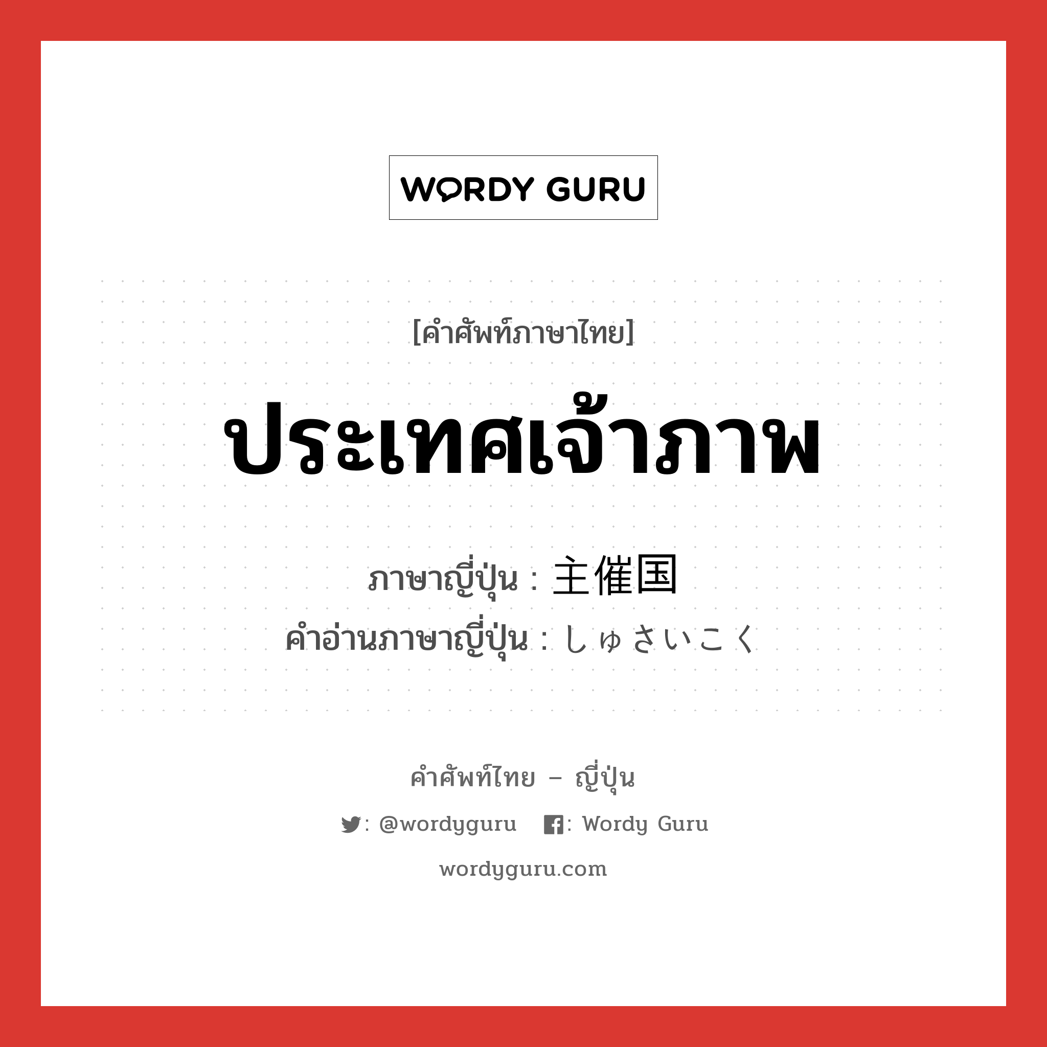 ประเทศเจ้าภาพ ภาษาญี่ปุ่นคืออะไร, คำศัพท์ภาษาไทย - ญี่ปุ่น ประเทศเจ้าภาพ ภาษาญี่ปุ่น 主催国 คำอ่านภาษาญี่ปุ่น しゅさいこく หมวด n หมวด n