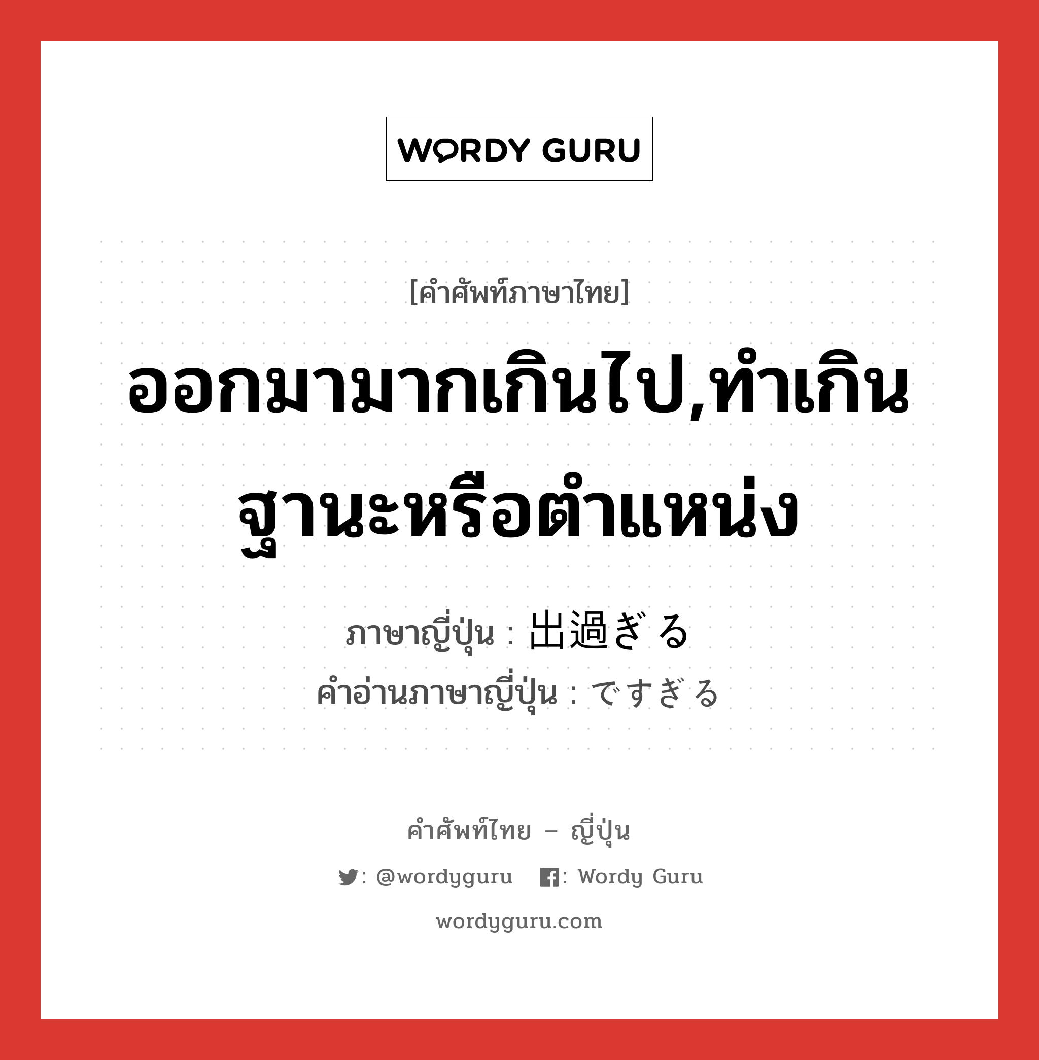 ออกมามากเกินไป,ทำเกินฐานะหรือตำแหน่ง ภาษาญี่ปุ่นคืออะไร, คำศัพท์ภาษาไทย - ญี่ปุ่น ออกมามากเกินไป,ทำเกินฐานะหรือตำแหน่ง ภาษาญี่ปุ่น 出過ぎる คำอ่านภาษาญี่ปุ่น ですぎる หมวด v1 หมวด v1