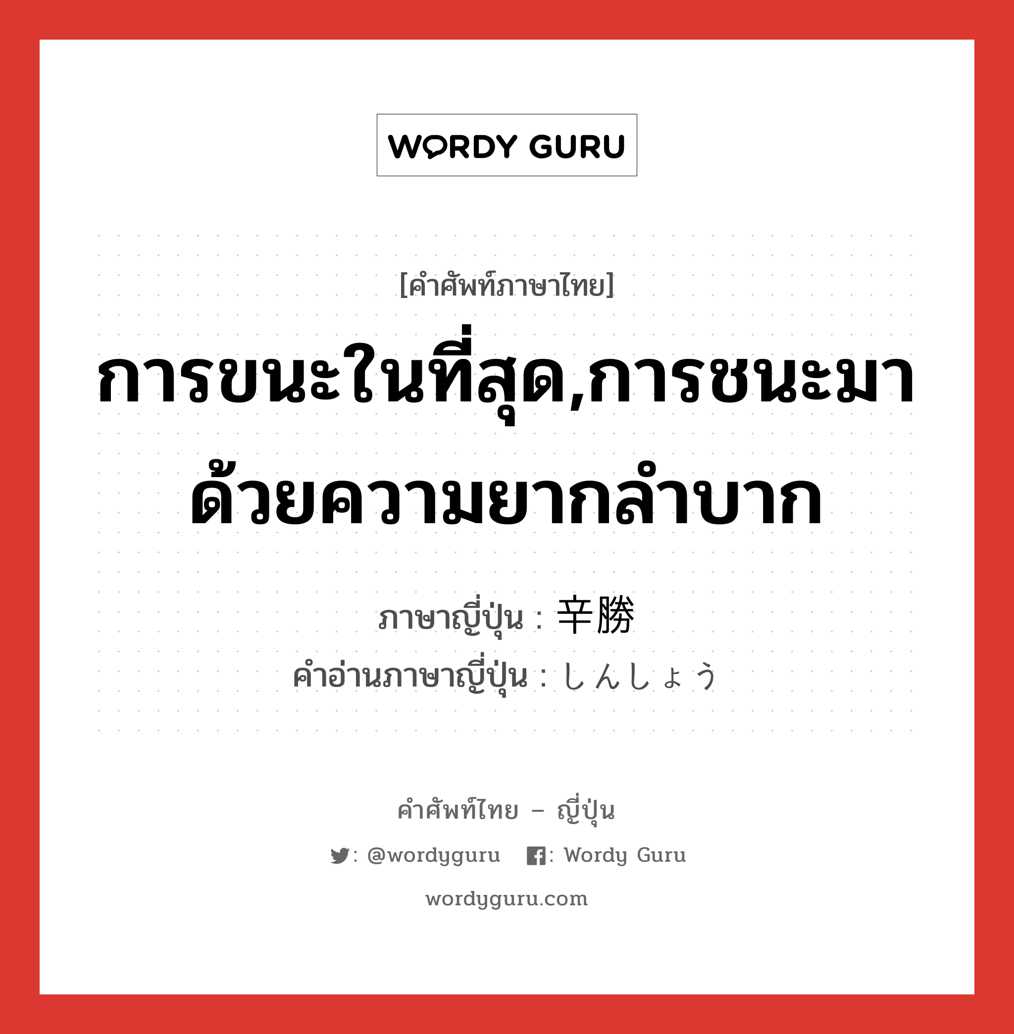 การขนะในที่สุด,การชนะมาด้วยความยากลำบาก ภาษาญี่ปุ่นคืออะไร, คำศัพท์ภาษาไทย - ญี่ปุ่น การขนะในที่สุด,การชนะมาด้วยความยากลำบาก ภาษาญี่ปุ่น 辛勝 คำอ่านภาษาญี่ปุ่น しんしょう หมวด n หมวด n