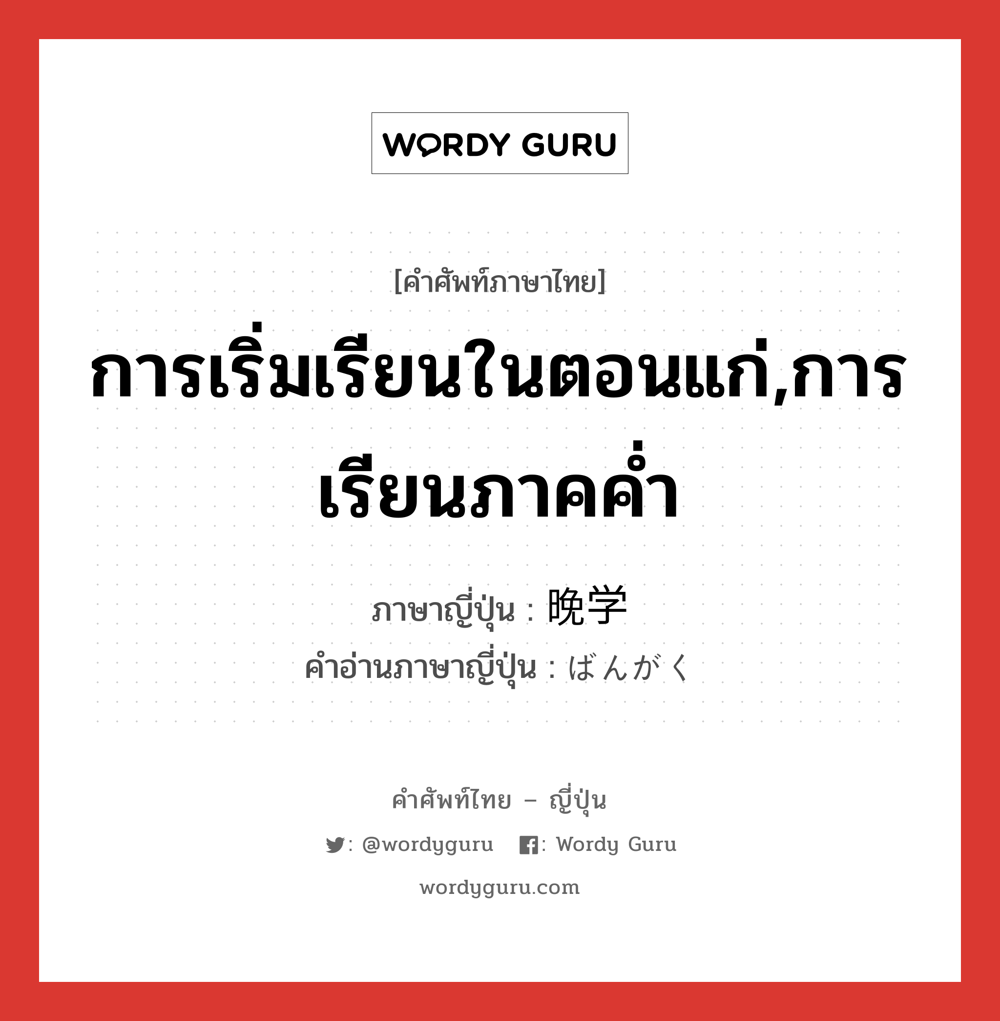 การเริ่มเรียนในตอนแก่,การเรียนภาคค่ำ ภาษาญี่ปุ่นคืออะไร, คำศัพท์ภาษาไทย - ญี่ปุ่น การเริ่มเรียนในตอนแก่,การเรียนภาคค่ำ ภาษาญี่ปุ่น 晩学 คำอ่านภาษาญี่ปุ่น ばんがく หมวด n หมวด n