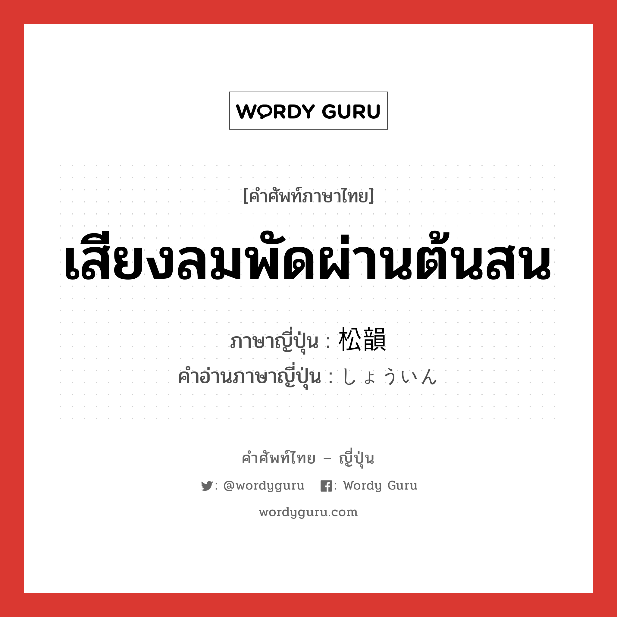 เสียงลมพัดผ่านต้นสน ภาษาญี่ปุ่นคืออะไร, คำศัพท์ภาษาไทย - ญี่ปุ่น เสียงลมพัดผ่านต้นสน ภาษาญี่ปุ่น 松韻 คำอ่านภาษาญี่ปุ่น しょういん หมวด n หมวด n