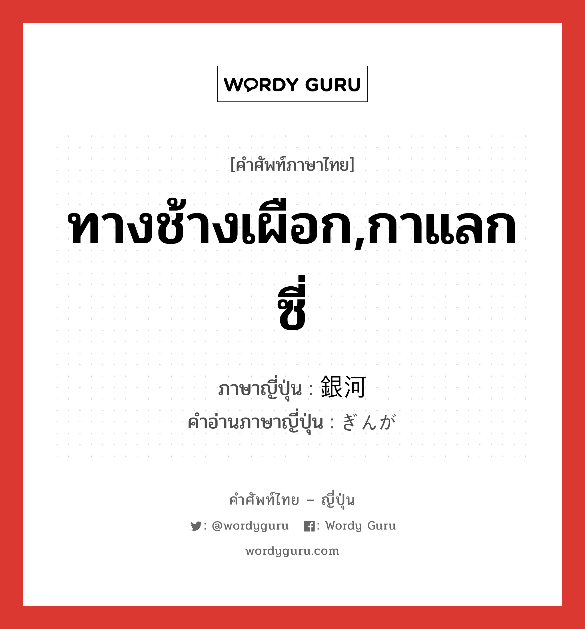 銀河 ภาษาไทย?, คำศัพท์ภาษาไทย - ญี่ปุ่น 銀河 ภาษาญี่ปุ่น ทางช้างเผือก,กาแลกซี่ คำอ่านภาษาญี่ปุ่น ぎんが หมวด n หมวด n