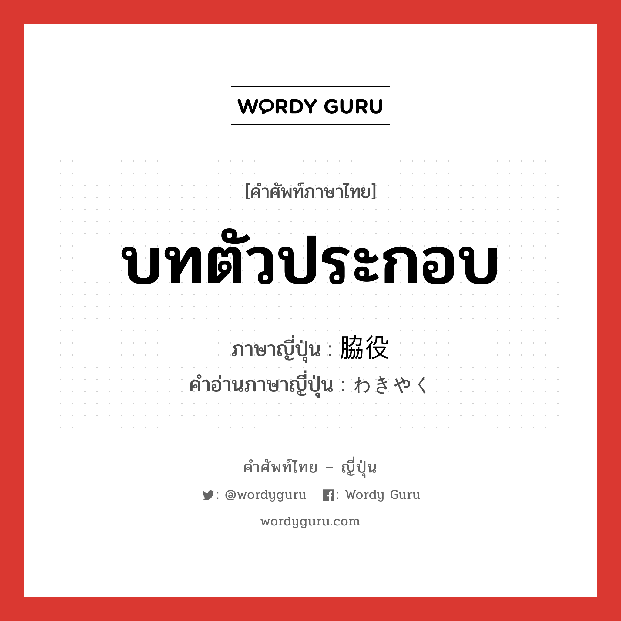 บทตัวประกอบ ภาษาญี่ปุ่นคืออะไร, คำศัพท์ภาษาไทย - ญี่ปุ่น บทตัวประกอบ ภาษาญี่ปุ่น 脇役 คำอ่านภาษาญี่ปุ่น わきやく หมวด n หมวด n