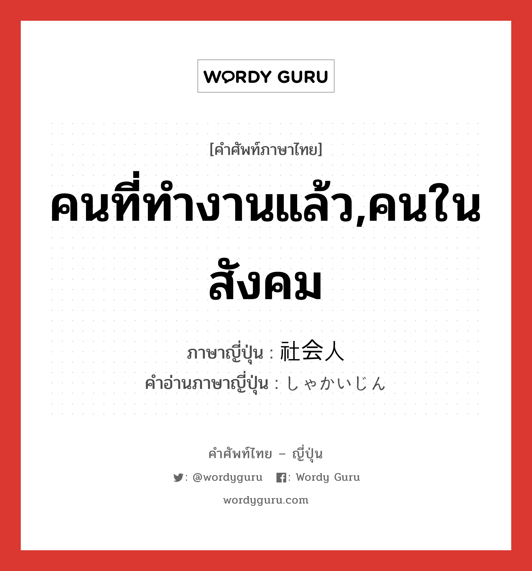 คนที่ทำงานแล้ว,คนในสังคม ภาษาญี่ปุ่นคืออะไร, คำศัพท์ภาษาไทย - ญี่ปุ่น คนที่ทำงานแล้ว,คนในสังคม ภาษาญี่ปุ่น 社会人 คำอ่านภาษาญี่ปุ่น しゃかいじん หมวด n หมวด n