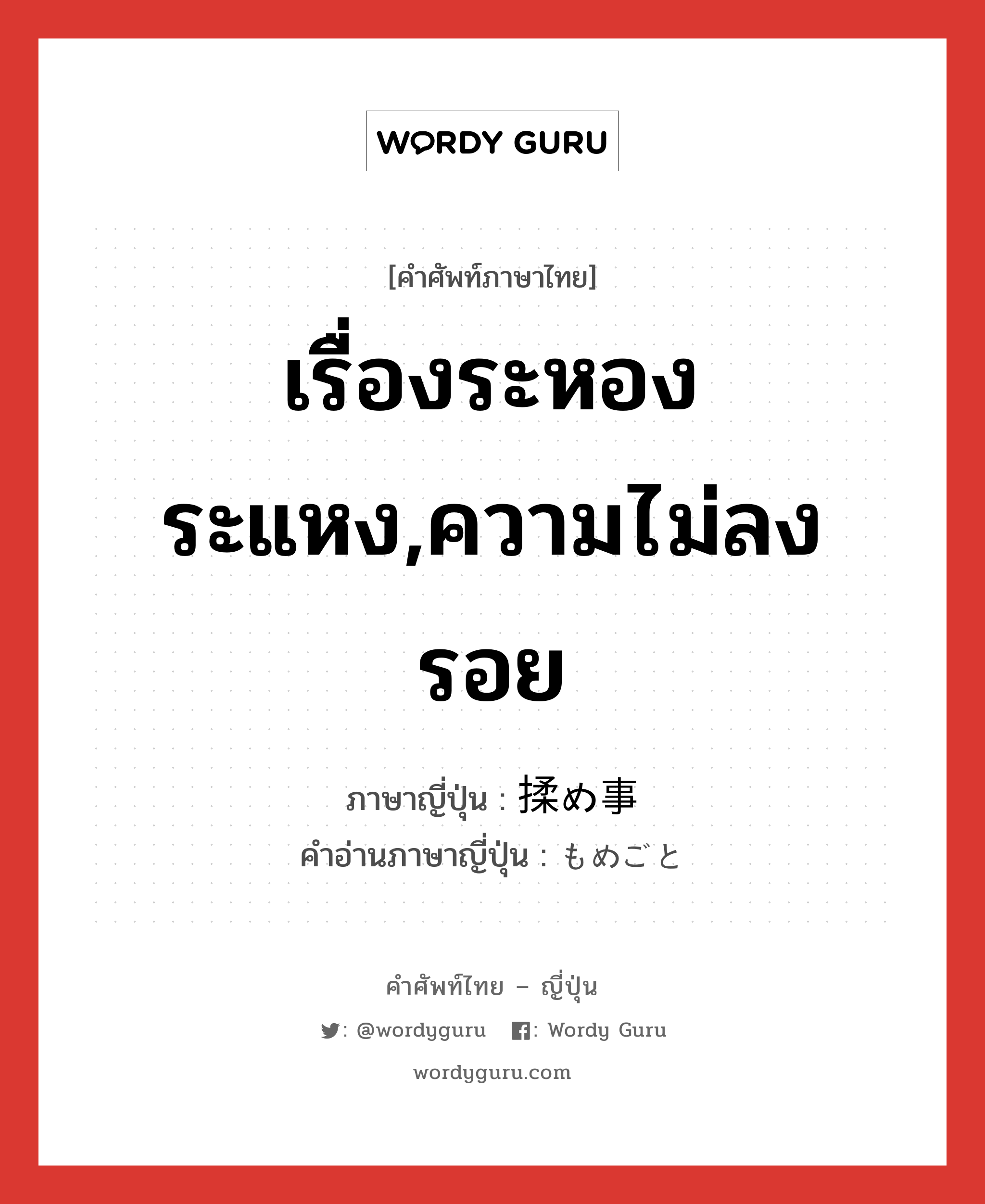 เรื่องระหองระแหง,ความไม่ลงรอย ภาษาญี่ปุ่นคืออะไร, คำศัพท์ภาษาไทย - ญี่ปุ่น เรื่องระหองระแหง,ความไม่ลงรอย ภาษาญี่ปุ่น 揉め事 คำอ่านภาษาญี่ปุ่น もめごと หมวด n หมวด n