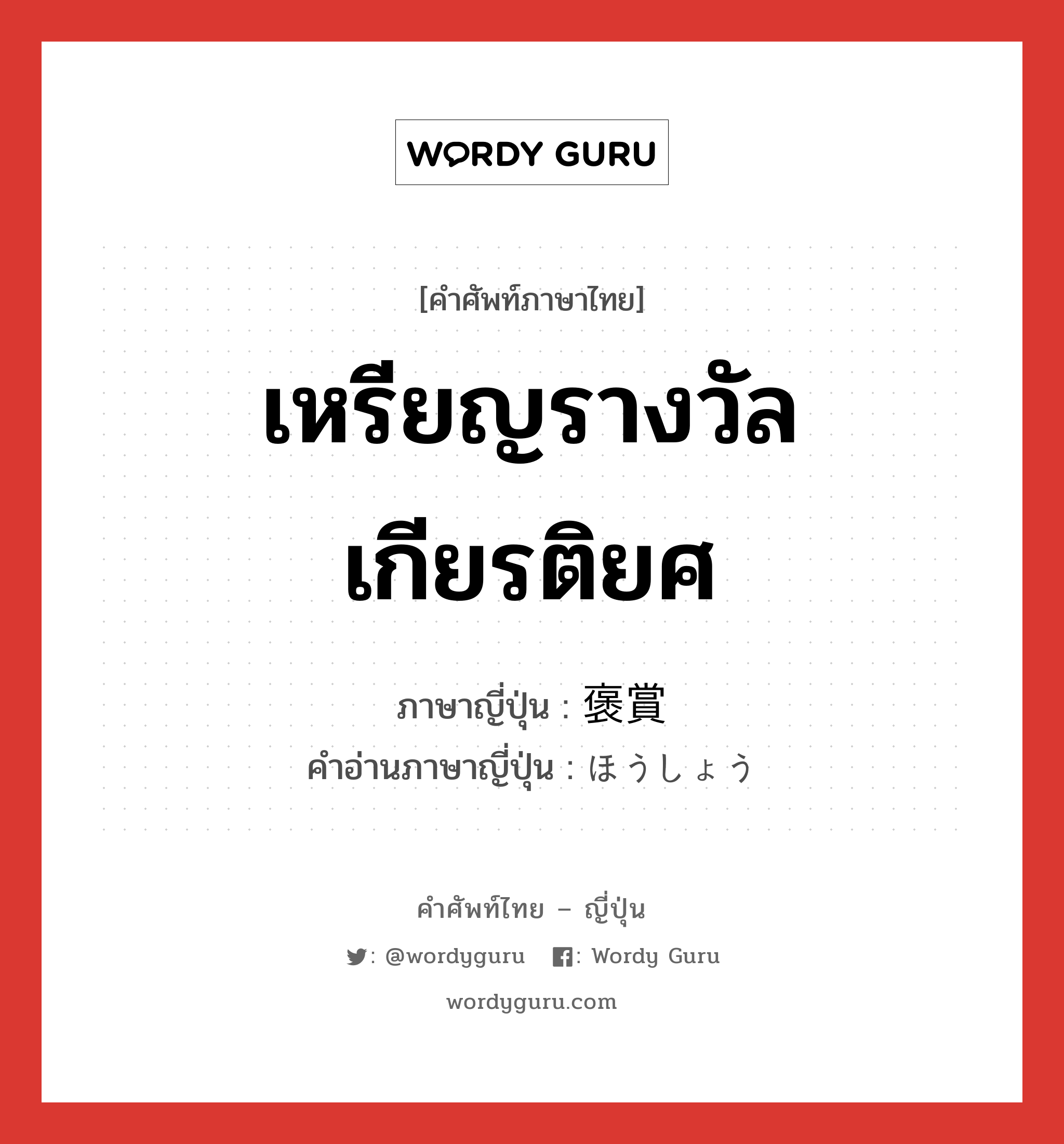 เหรียญรางวัลเกียรติยศ ภาษาญี่ปุ่นคืออะไร, คำศัพท์ภาษาไทย - ญี่ปุ่น เหรียญรางวัลเกียรติยศ ภาษาญี่ปุ่น 褒賞 คำอ่านภาษาญี่ปุ่น ほうしょう หมวด n หมวด n