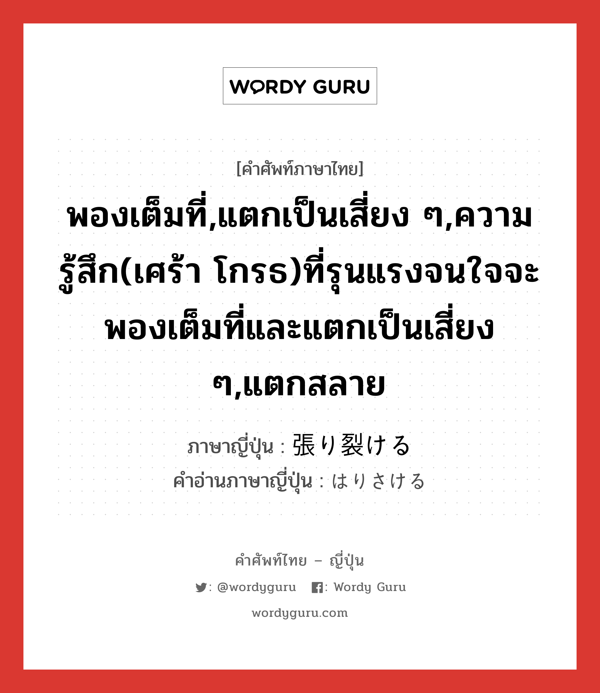 พองเต็มที่,แตกเป็นเสี่ยง ๆ,ความรู้สึก(เศร้า โกรธ)ที่รุนแรงจนใจจะพองเต็มที่และแตกเป็นเสี่ยง ๆ,แตกสลาย ภาษาญี่ปุ่นคืออะไร, คำศัพท์ภาษาไทย - ญี่ปุ่น พองเต็มที่,แตกเป็นเสี่ยง ๆ,ความรู้สึก(เศร้า โกรธ)ที่รุนแรงจนใจจะพองเต็มที่และแตกเป็นเสี่ยง ๆ,แตกสลาย ภาษาญี่ปุ่น 張り裂ける คำอ่านภาษาญี่ปุ่น はりさける หมวด v1 หมวด v1