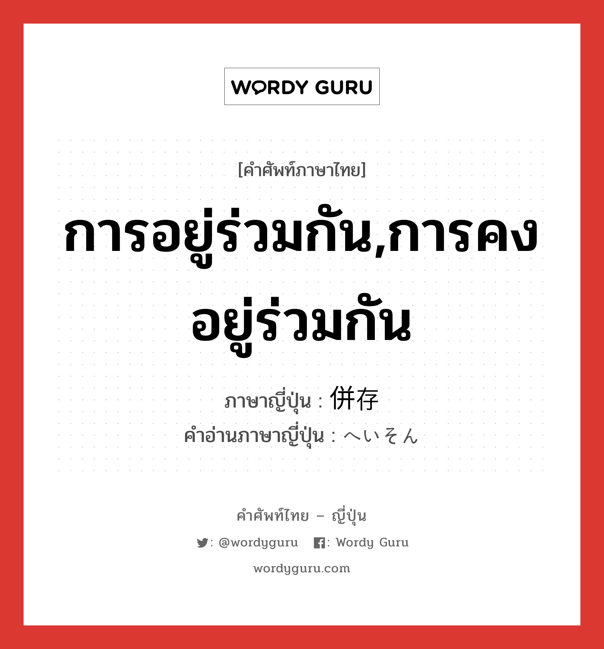 การอยู่ร่วมกัน,การคงอยู่ร่วมกัน ภาษาญี่ปุ่นคืออะไร, คำศัพท์ภาษาไทย - ญี่ปุ่น การอยู่ร่วมกัน,การคงอยู่ร่วมกัน ภาษาญี่ปุ่น 併存 คำอ่านภาษาญี่ปุ่น へいそん หมวด n หมวด n