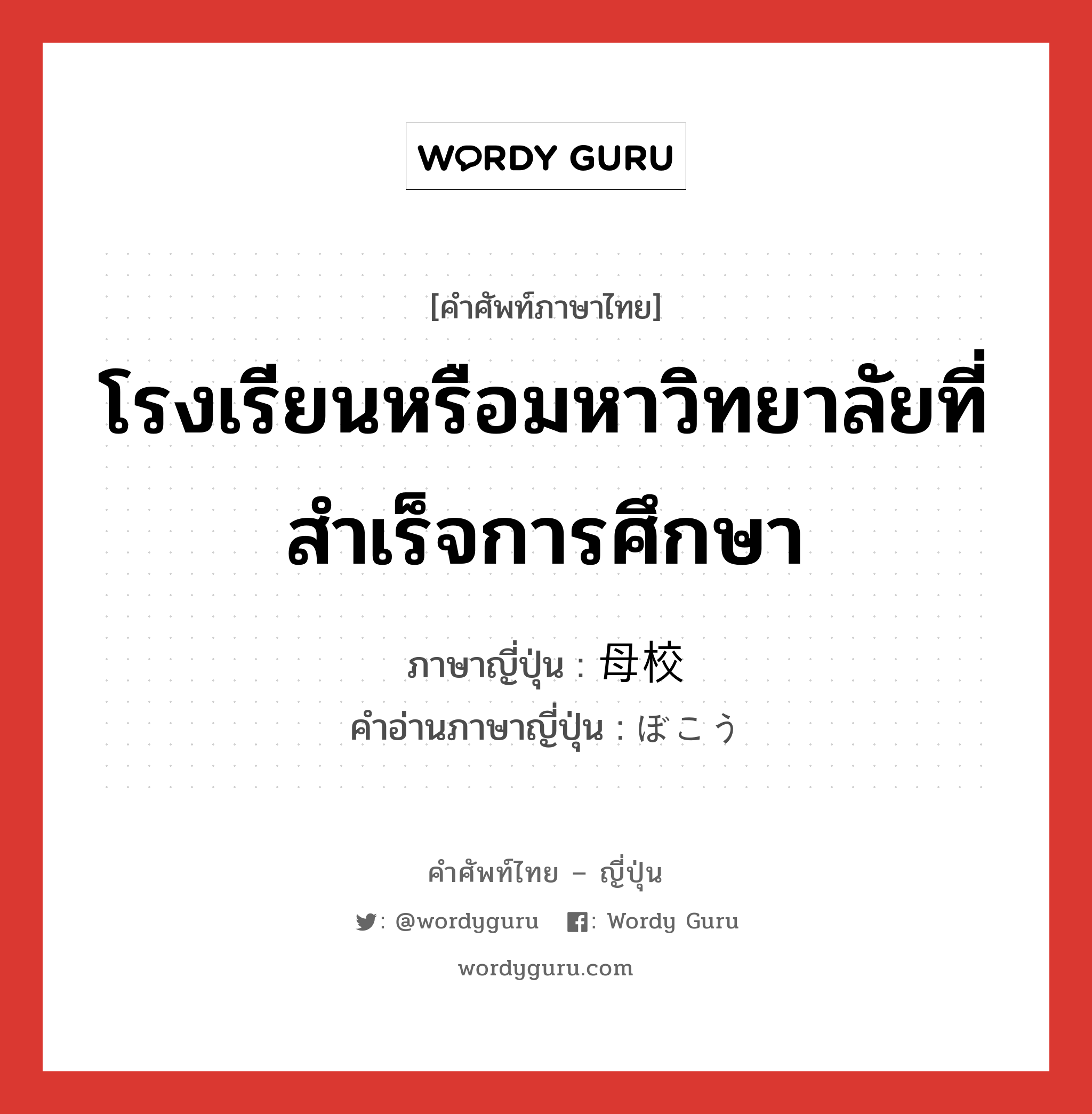 โรงเรียนหรือมหาวิทยาลัยที่สำเร็จการศึกษา ภาษาญี่ปุ่นคืออะไร, คำศัพท์ภาษาไทย - ญี่ปุ่น โรงเรียนหรือมหาวิทยาลัยที่สำเร็จการศึกษา ภาษาญี่ปุ่น 母校 คำอ่านภาษาญี่ปุ่น ぼこう หมวด n หมวด n