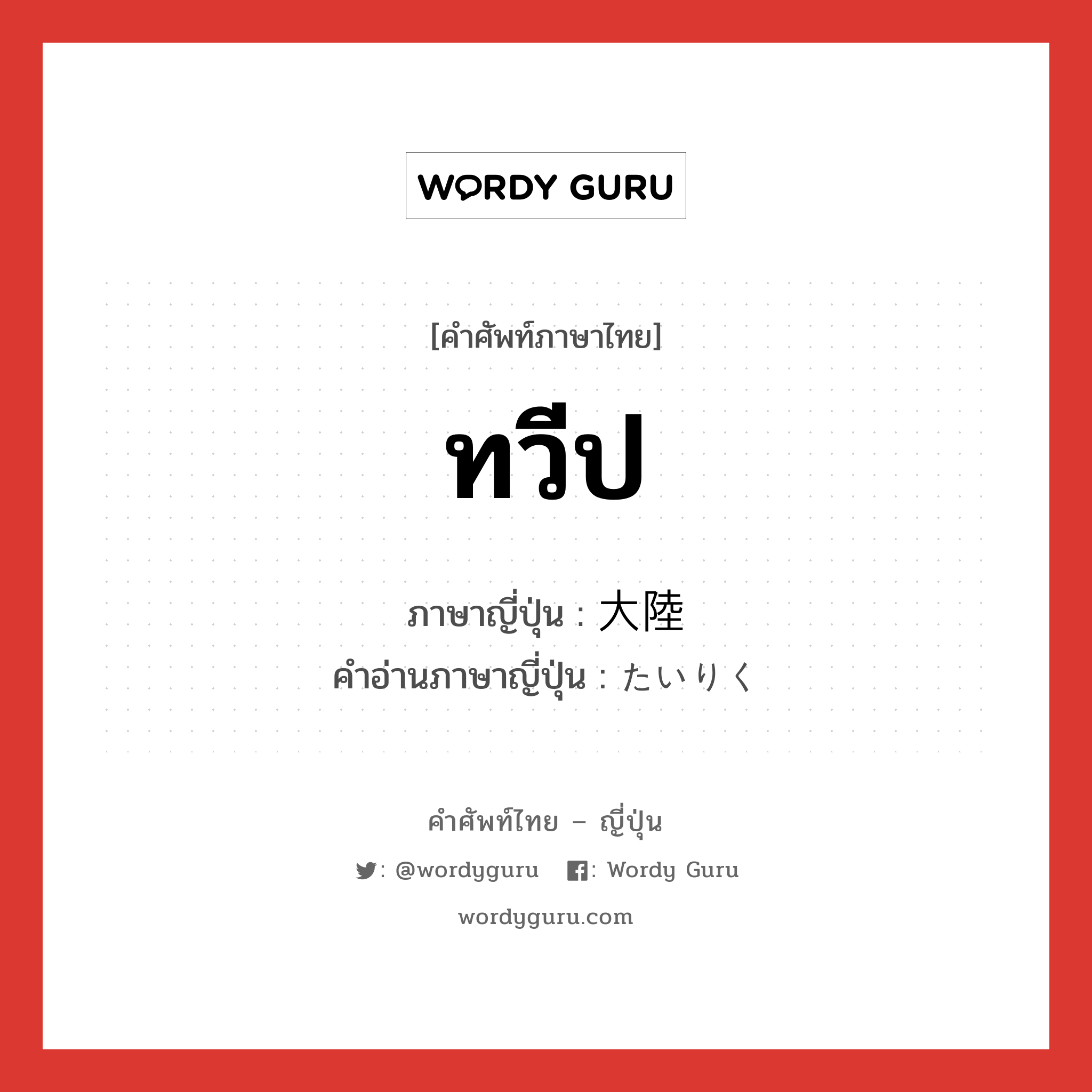 ทวีป ภาษาญี่ปุ่นคืออะไร, คำศัพท์ภาษาไทย - ญี่ปุ่น ทวีป ภาษาญี่ปุ่น 大陸 คำอ่านภาษาญี่ปุ่น たいりく หมวด n หมวด n