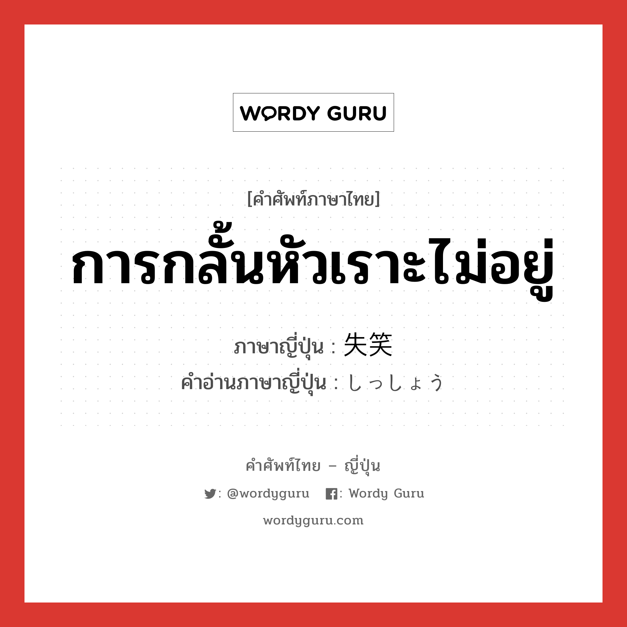 การกลั้นหัวเราะไม่อยู่ ภาษาญี่ปุ่นคืออะไร, คำศัพท์ภาษาไทย - ญี่ปุ่น การกลั้นหัวเราะไม่อยู่ ภาษาญี่ปุ่น 失笑 คำอ่านภาษาญี่ปุ่น しっしょう หมวด n หมวด n