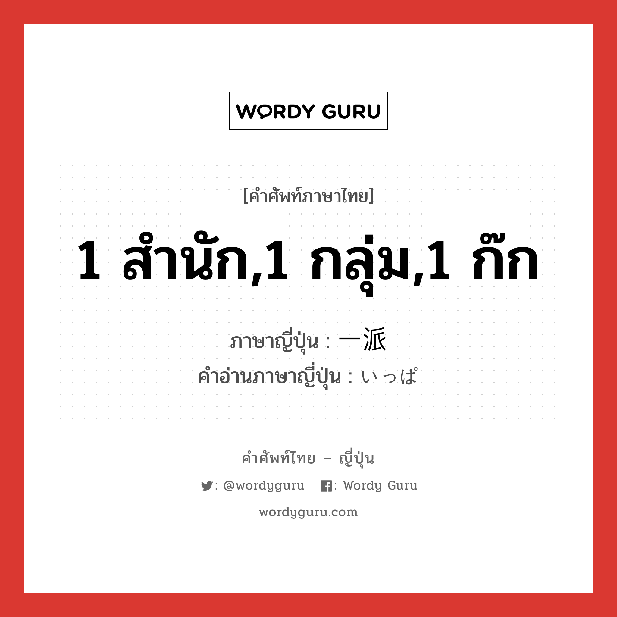 1 สำนัก,1 กลุ่ม,1 ก๊ก ภาษาญี่ปุ่นคืออะไร, คำศัพท์ภาษาไทย - ญี่ปุ่น 1 สำนัก,1 กลุ่ม,1 ก๊ก ภาษาญี่ปุ่น 一派 คำอ่านภาษาญี่ปุ่น いっぱ หมวด n หมวด n