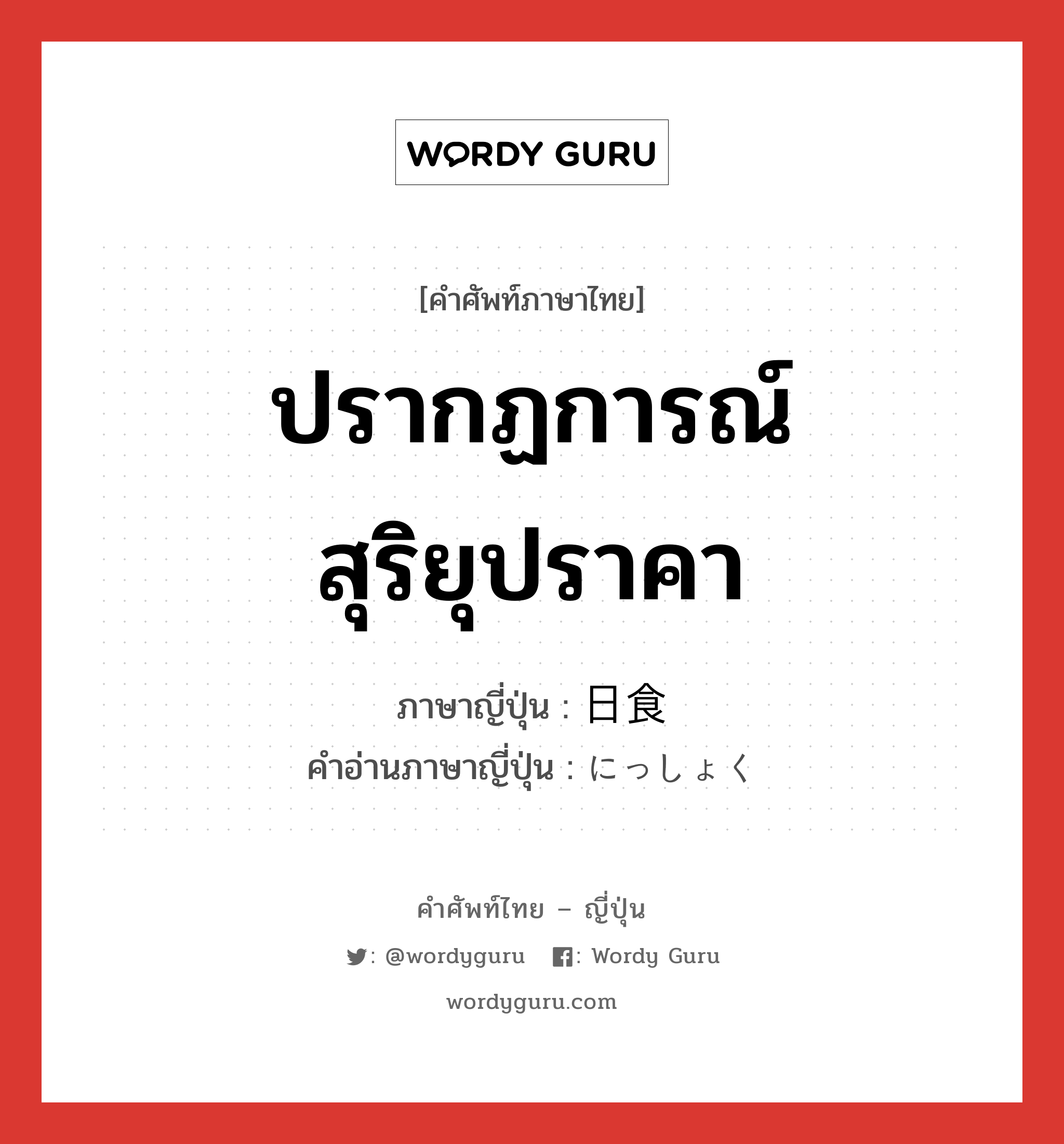 ปรากฏการณ์สุริยุปราคา ภาษาญี่ปุ่นคืออะไร, คำศัพท์ภาษาไทย - ญี่ปุ่น ปรากฏการณ์สุริยุปราคา ภาษาญี่ปุ่น 日食 คำอ่านภาษาญี่ปุ่น にっしょく หมวด n หมวด n