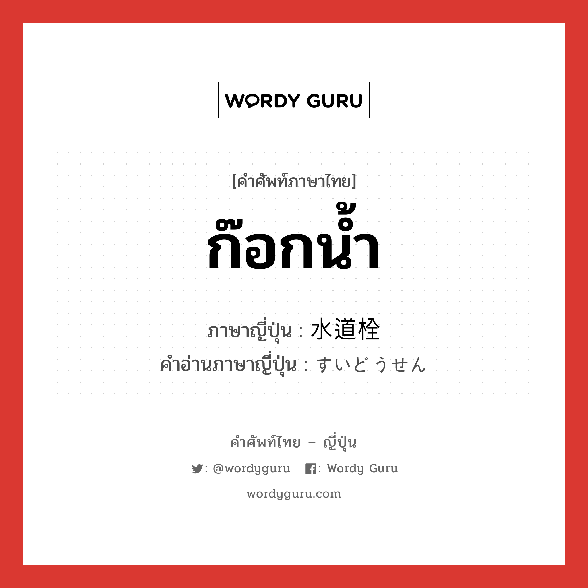 ก๊อกน้ำ ภาษาญี่ปุ่นคืออะไร, คำศัพท์ภาษาไทย - ญี่ปุ่น ก๊อกน้ำ ภาษาญี่ปุ่น 水道栓 คำอ่านภาษาญี่ปุ่น すいどうせん หมวด n หมวด n