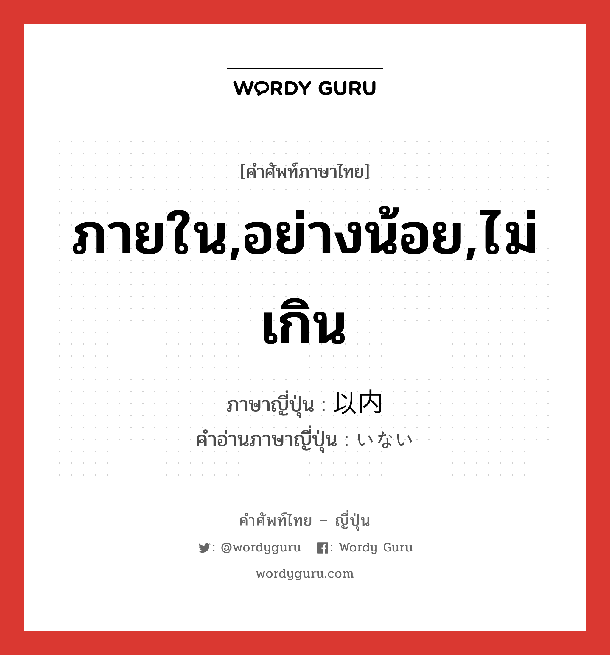 ภายใน,อย่างน้อย,ไม่เกิน ภาษาญี่ปุ่นคืออะไร, คำศัพท์ภาษาไทย - ญี่ปุ่น ภายใน,อย่างน้อย,ไม่เกิน ภาษาญี่ปุ่น 以内 คำอ่านภาษาญี่ปุ่น いない หมวด n หมวด n