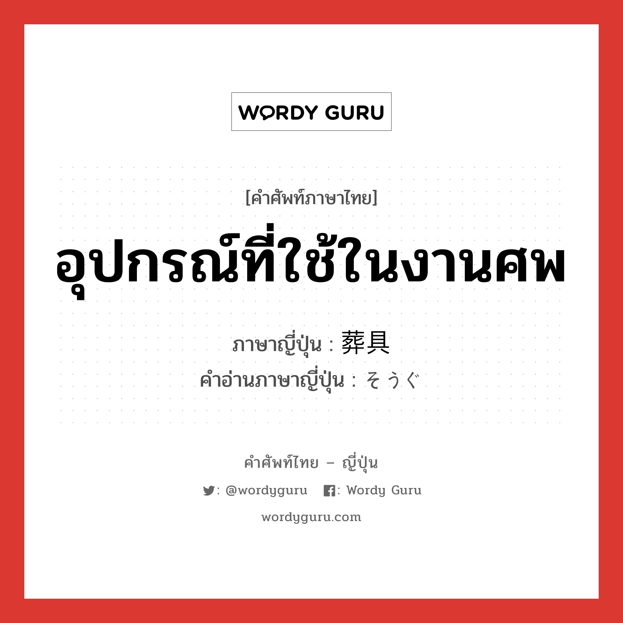 อุปกรณ์ที่ใช้ในงานศพ ภาษาญี่ปุ่นคืออะไร, คำศัพท์ภาษาไทย - ญี่ปุ่น อุปกรณ์ที่ใช้ในงานศพ ภาษาญี่ปุ่น 葬具 คำอ่านภาษาญี่ปุ่น そうぐ หมวด n หมวด n