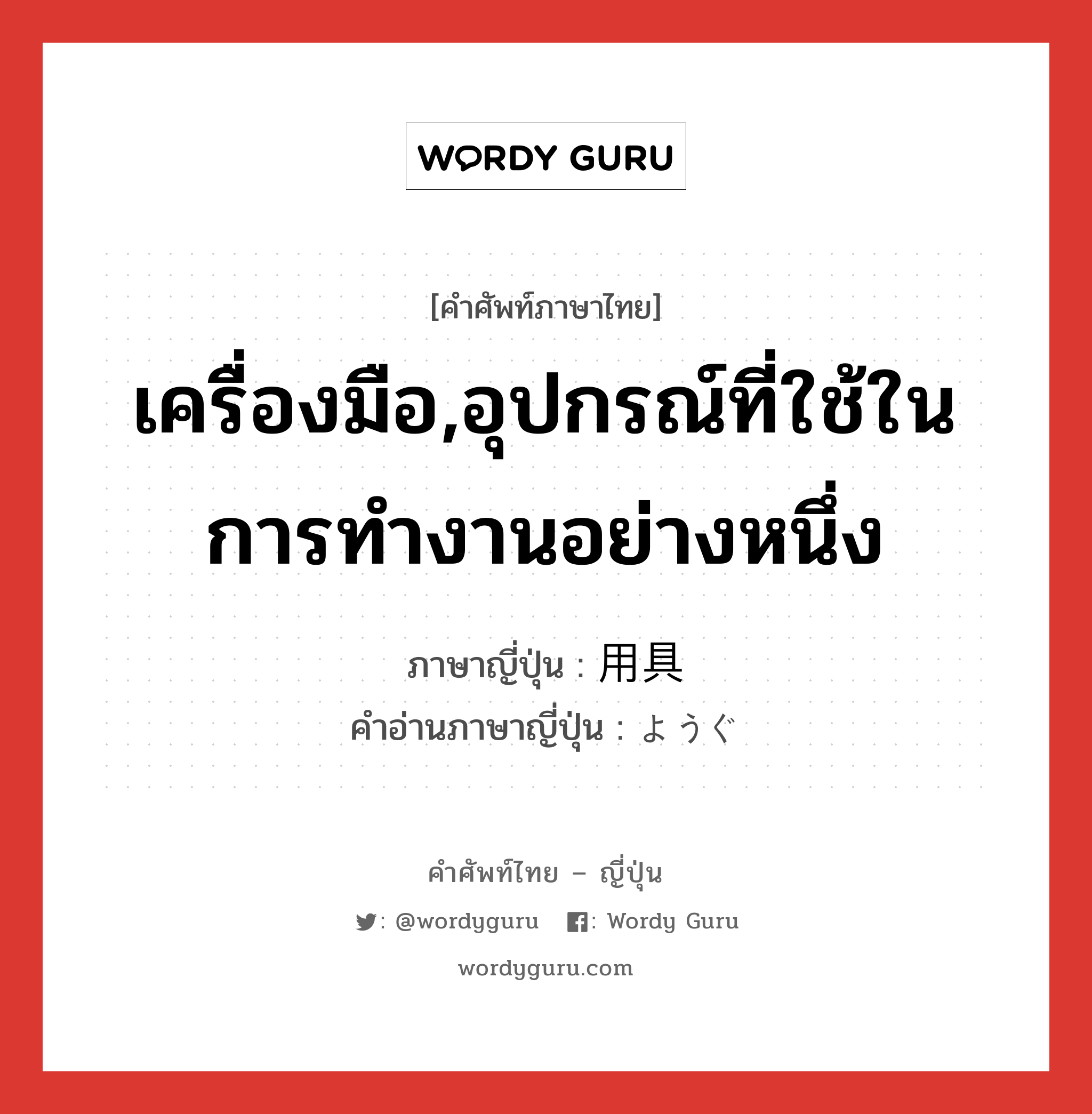 เครื่องมือ,อุปกรณ์ที่ใช้ในการทำงานอย่างหนึ่ง ภาษาญี่ปุ่นคืออะไร, คำศัพท์ภาษาไทย - ญี่ปุ่น เครื่องมือ,อุปกรณ์ที่ใช้ในการทำงานอย่างหนึ่ง ภาษาญี่ปุ่น 用具 คำอ่านภาษาญี่ปุ่น ようぐ หมวด n หมวด n