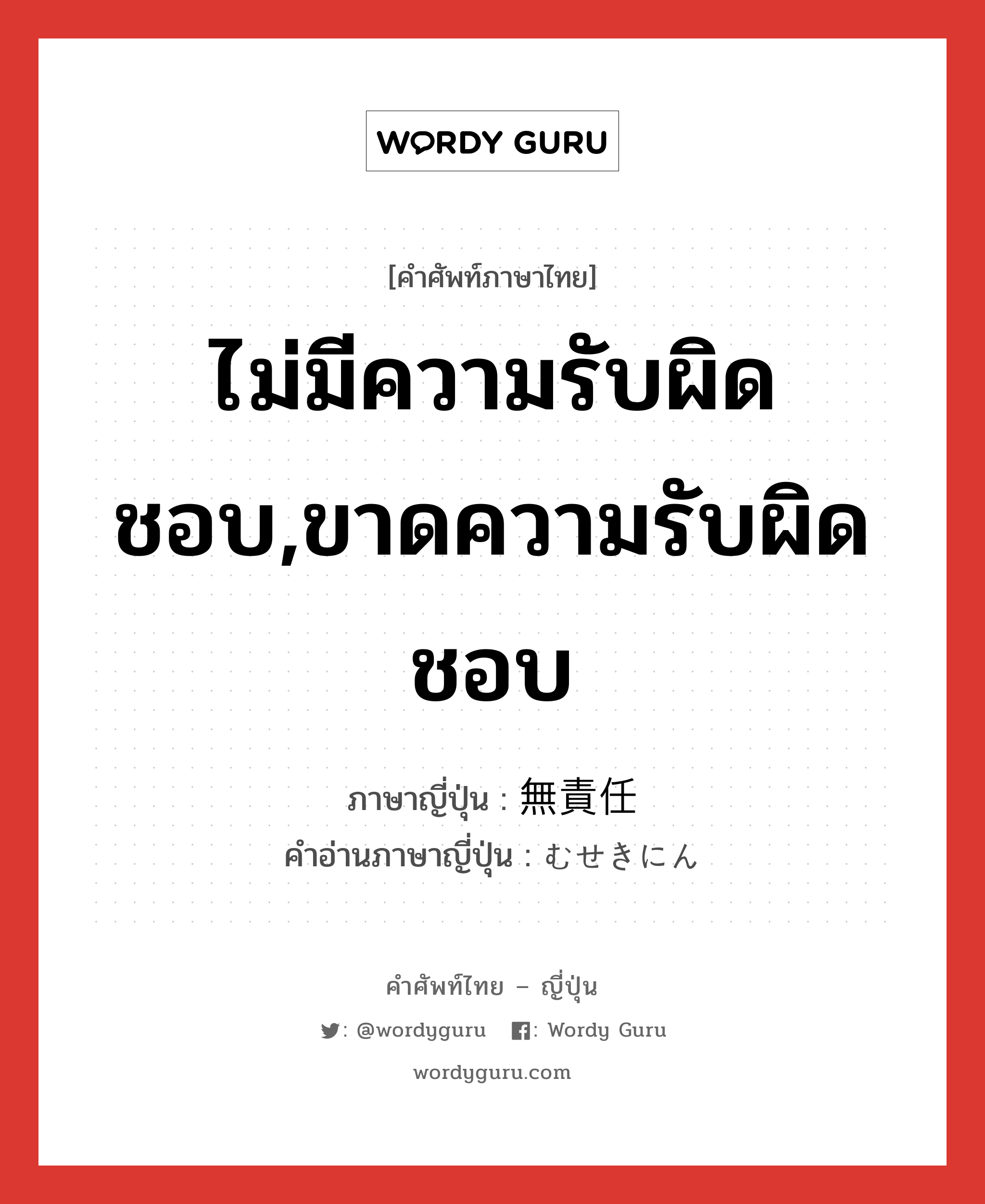 ไม่มีความรับผิดชอบ,ขาดความรับผิดชอบ ภาษาญี่ปุ่นคืออะไร, คำศัพท์ภาษาไทย - ญี่ปุ่น ไม่มีความรับผิดชอบ,ขาดความรับผิดชอบ ภาษาญี่ปุ่น 無責任 คำอ่านภาษาญี่ปุ่น むせきにん หมวด adj-na หมวด adj-na