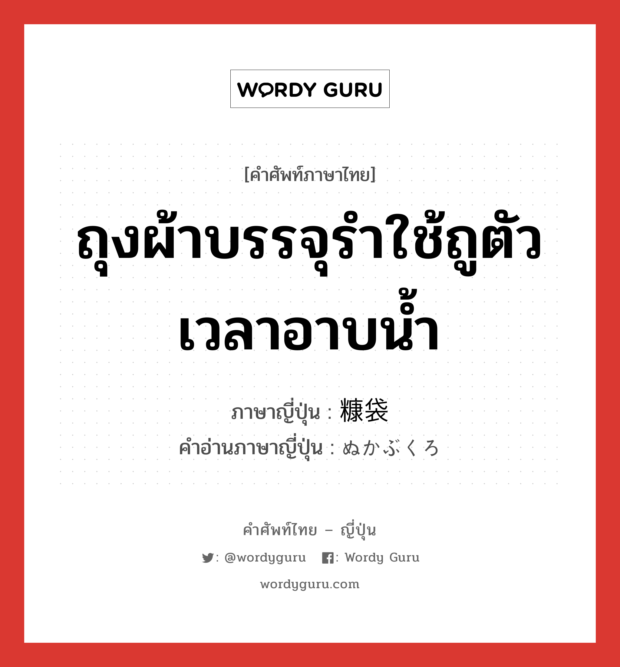 ถุงผ้าบรรจุรำใช้ถูตัวเวลาอาบน้ำ ภาษาญี่ปุ่นคืออะไร, คำศัพท์ภาษาไทย - ญี่ปุ่น ถุงผ้าบรรจุรำใช้ถูตัวเวลาอาบน้ำ ภาษาญี่ปุ่น 糠袋 คำอ่านภาษาญี่ปุ่น ぬかぶくろ หมวด n หมวด n