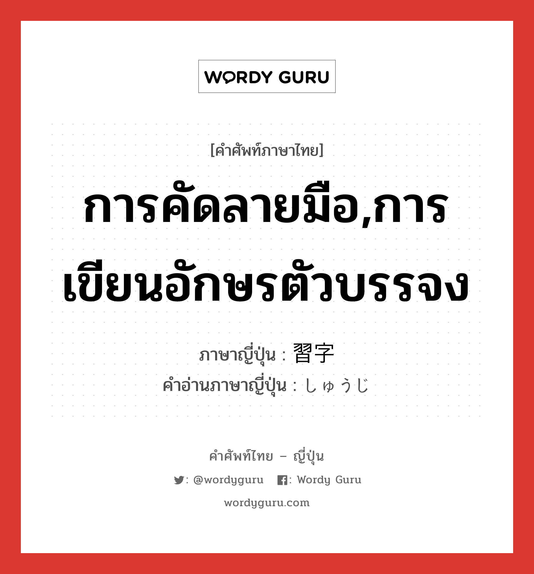 การคัดลายมือ,การเขียนอักษรตัวบรรจง ภาษาญี่ปุ่นคืออะไร, คำศัพท์ภาษาไทย - ญี่ปุ่น การคัดลายมือ,การเขียนอักษรตัวบรรจง ภาษาญี่ปุ่น 習字 คำอ่านภาษาญี่ปุ่น しゅうじ หมวด n หมวด n