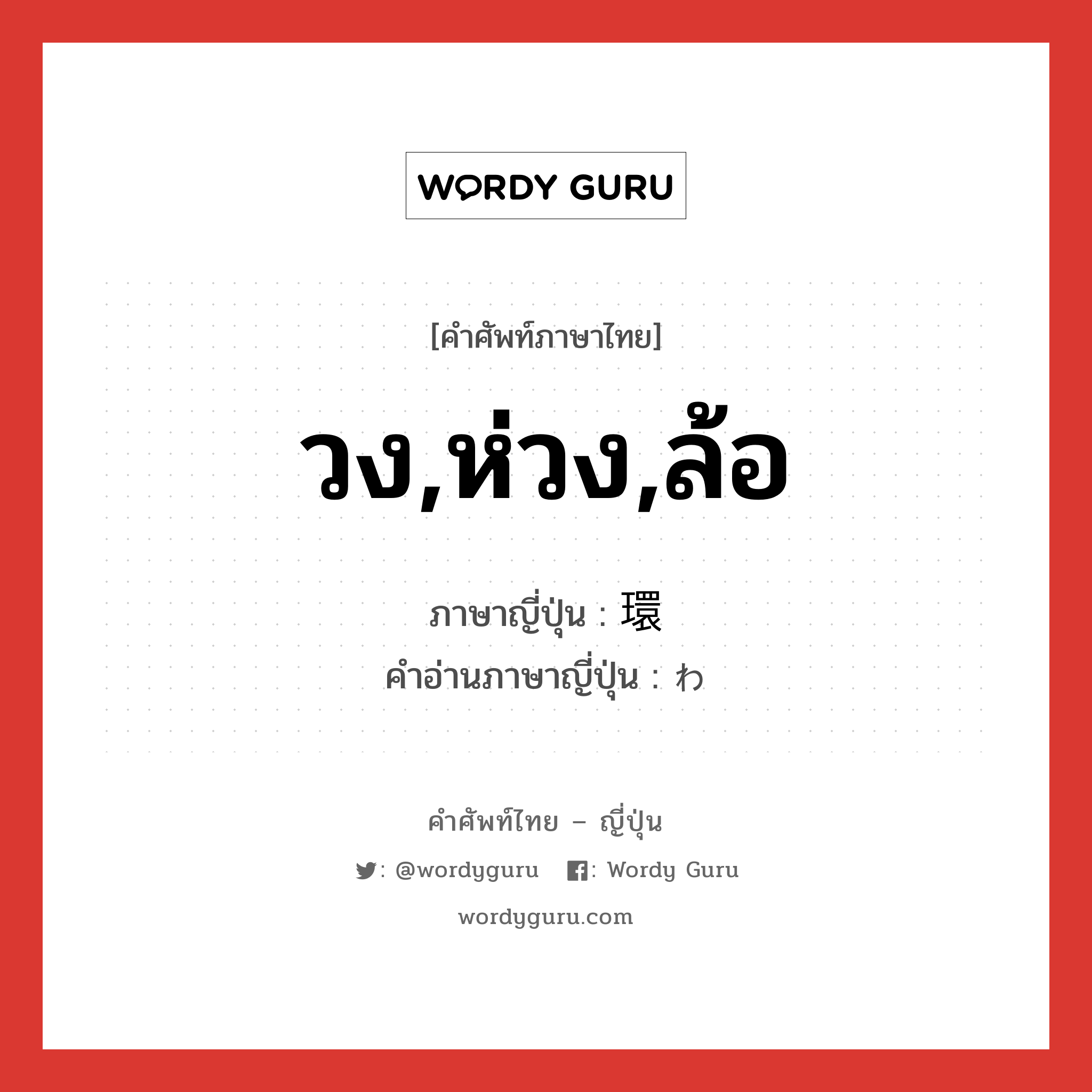 วง,ห่วง,ล้อ ภาษาญี่ปุ่นคืออะไร, คำศัพท์ภาษาไทย - ญี่ปุ่น วง,ห่วง,ล้อ ภาษาญี่ปุ่น 環 คำอ่านภาษาญี่ปุ่น わ หมวด n หมวด n