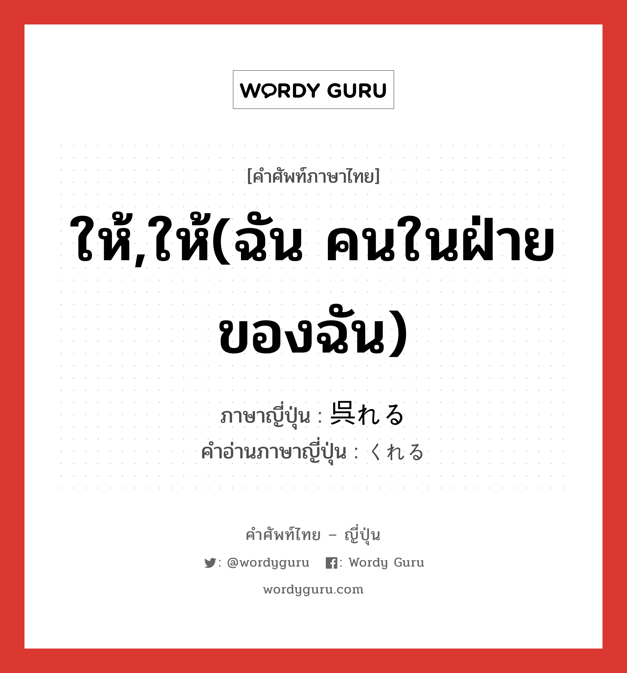 ให้,ให้(ฉัน คนในฝ่ายของฉัน) ภาษาญี่ปุ่นคืออะไร, คำศัพท์ภาษาไทย - ญี่ปุ่น ให้,ให้(ฉัน คนในฝ่ายของฉัน) ภาษาญี่ปุ่น 呉れる คำอ่านภาษาญี่ปุ่น くれる หมวด v1 หมวด v1