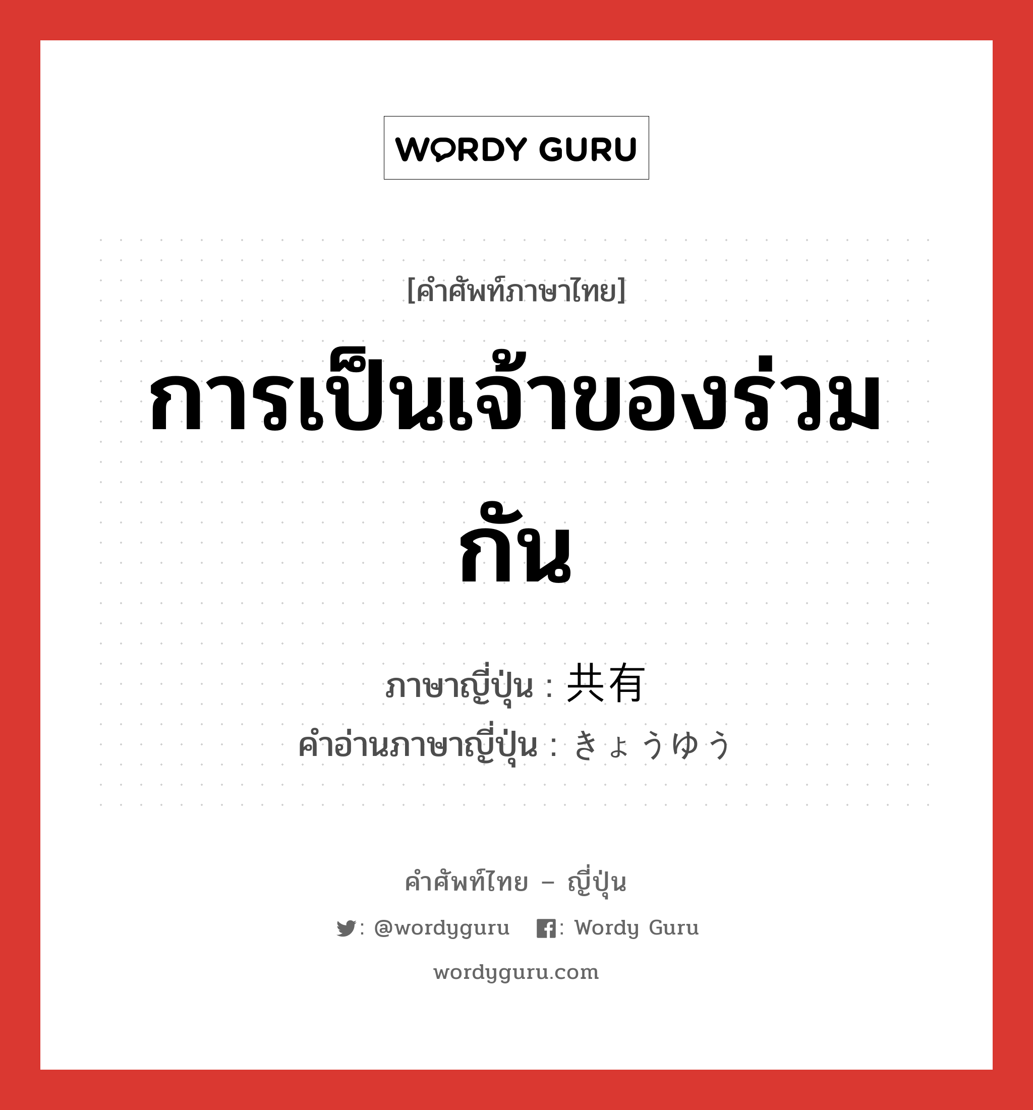 การเป็นเจ้าของร่วมกัน ภาษาญี่ปุ่นคืออะไร, คำศัพท์ภาษาไทย - ญี่ปุ่น การเป็นเจ้าของร่วมกัน ภาษาญี่ปุ่น 共有 คำอ่านภาษาญี่ปุ่น きょうゆう หมวด n หมวด n