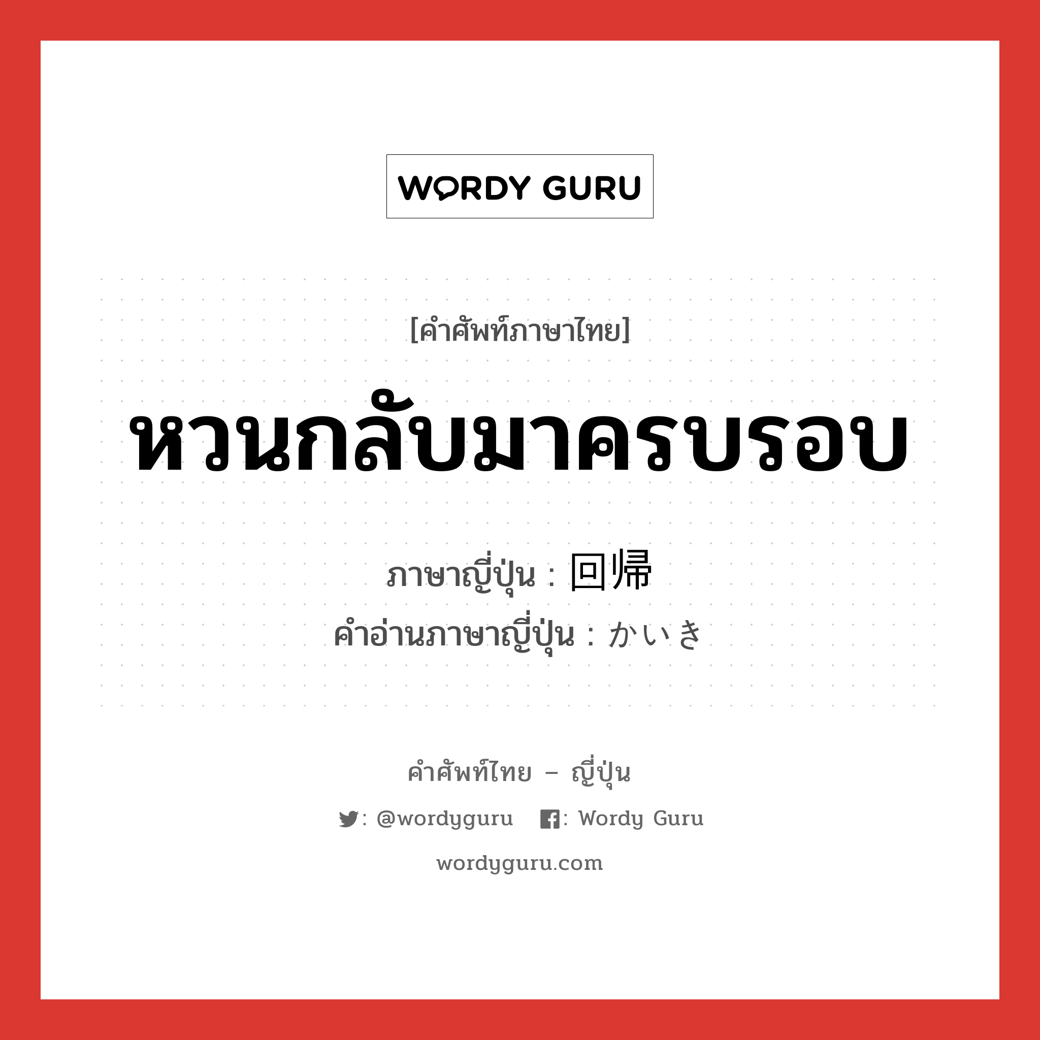 หวนกลับมาครบรอบ ภาษาญี่ปุ่นคืออะไร, คำศัพท์ภาษาไทย - ญี่ปุ่น หวนกลับมาครบรอบ ภาษาญี่ปุ่น 回帰 คำอ่านภาษาญี่ปุ่น かいき หมวด n หมวด n