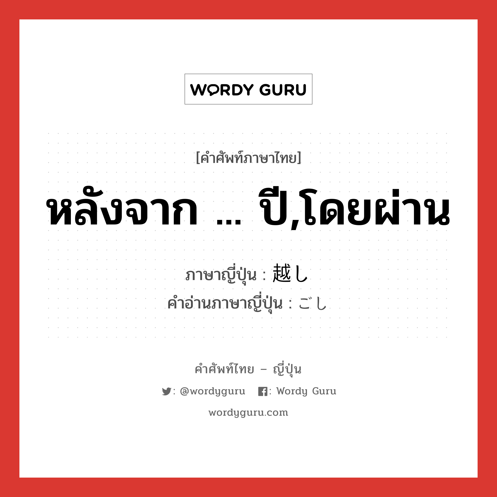 หลังจาก ... ปี,โดยผ่าน ภาษาญี่ปุ่นคืออะไร, คำศัพท์ภาษาไทย - ญี่ปุ่น หลังจาก ... ปี,โดยผ่าน ภาษาญี่ปุ่น 越し คำอ่านภาษาญี่ปุ่น ごし หมวด n-suf หมวด n-suf