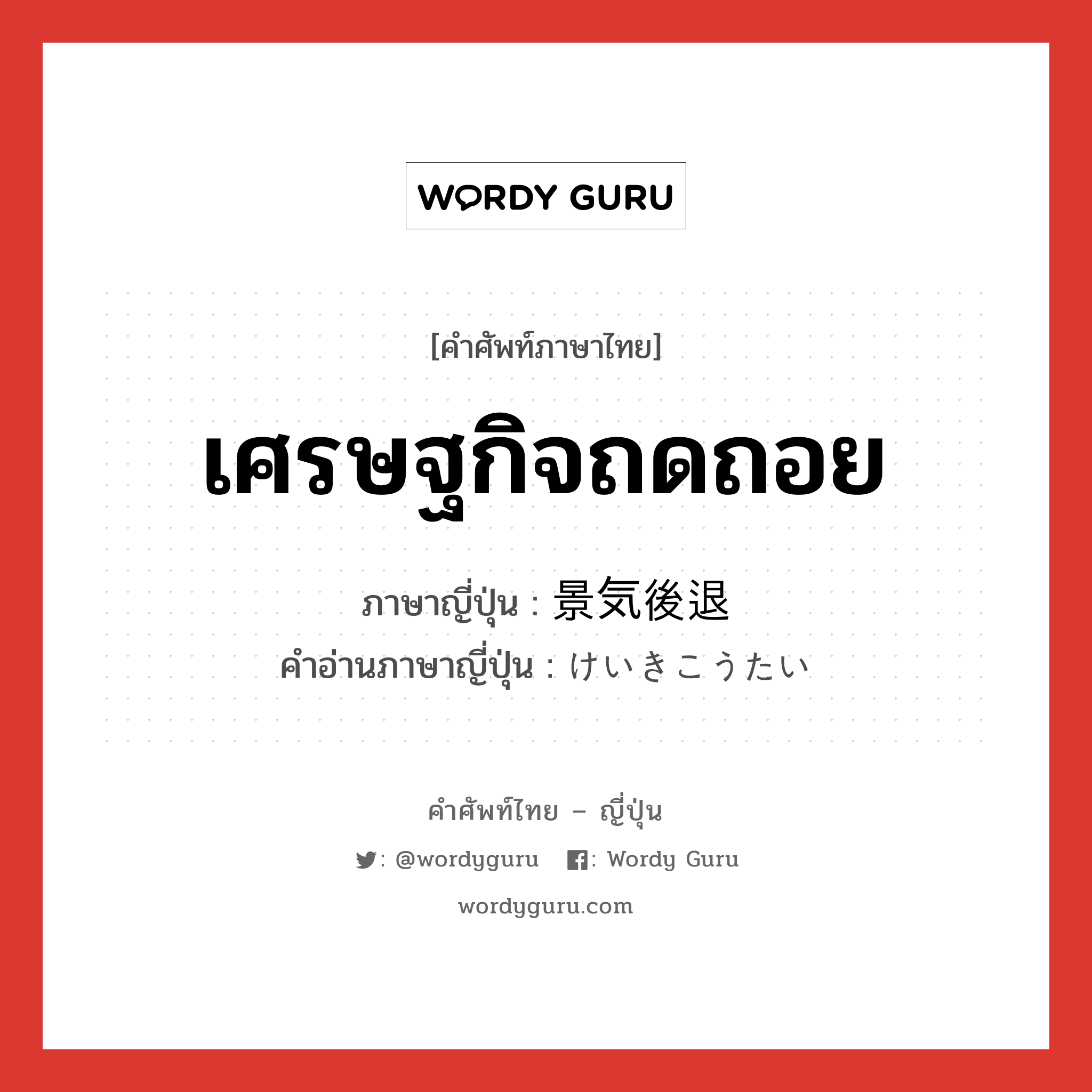 เศรษฐกิจถดถอย ภาษาญี่ปุ่นคืออะไร, คำศัพท์ภาษาไทย - ญี่ปุ่น เศรษฐกิจถดถอย ภาษาญี่ปุ่น 景気後退 คำอ่านภาษาญี่ปุ่น けいきこうたい หมวด n หมวด n