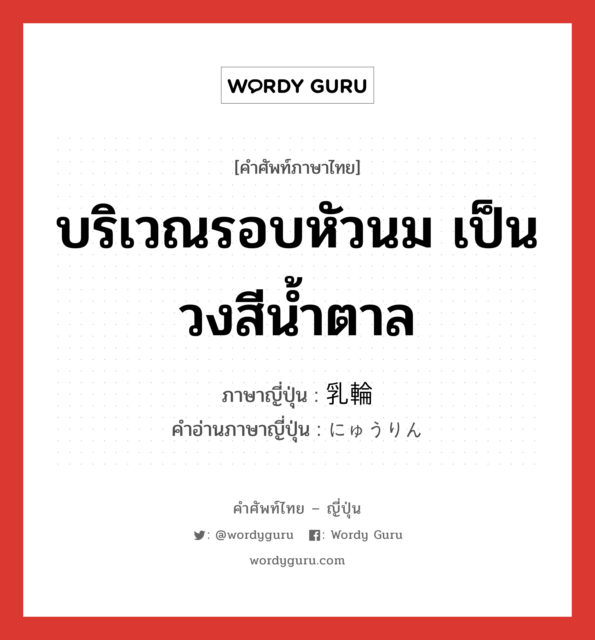 บริเวณรอบหัวนม เป็นวงสีน้ำตาล ภาษาญี่ปุ่นคืออะไร, คำศัพท์ภาษาไทย - ญี่ปุ่น บริเวณรอบหัวนม เป็นวงสีน้ำตาล ภาษาญี่ปุ่น 乳輪 คำอ่านภาษาญี่ปุ่น にゅうりん หมวด n หมวด n