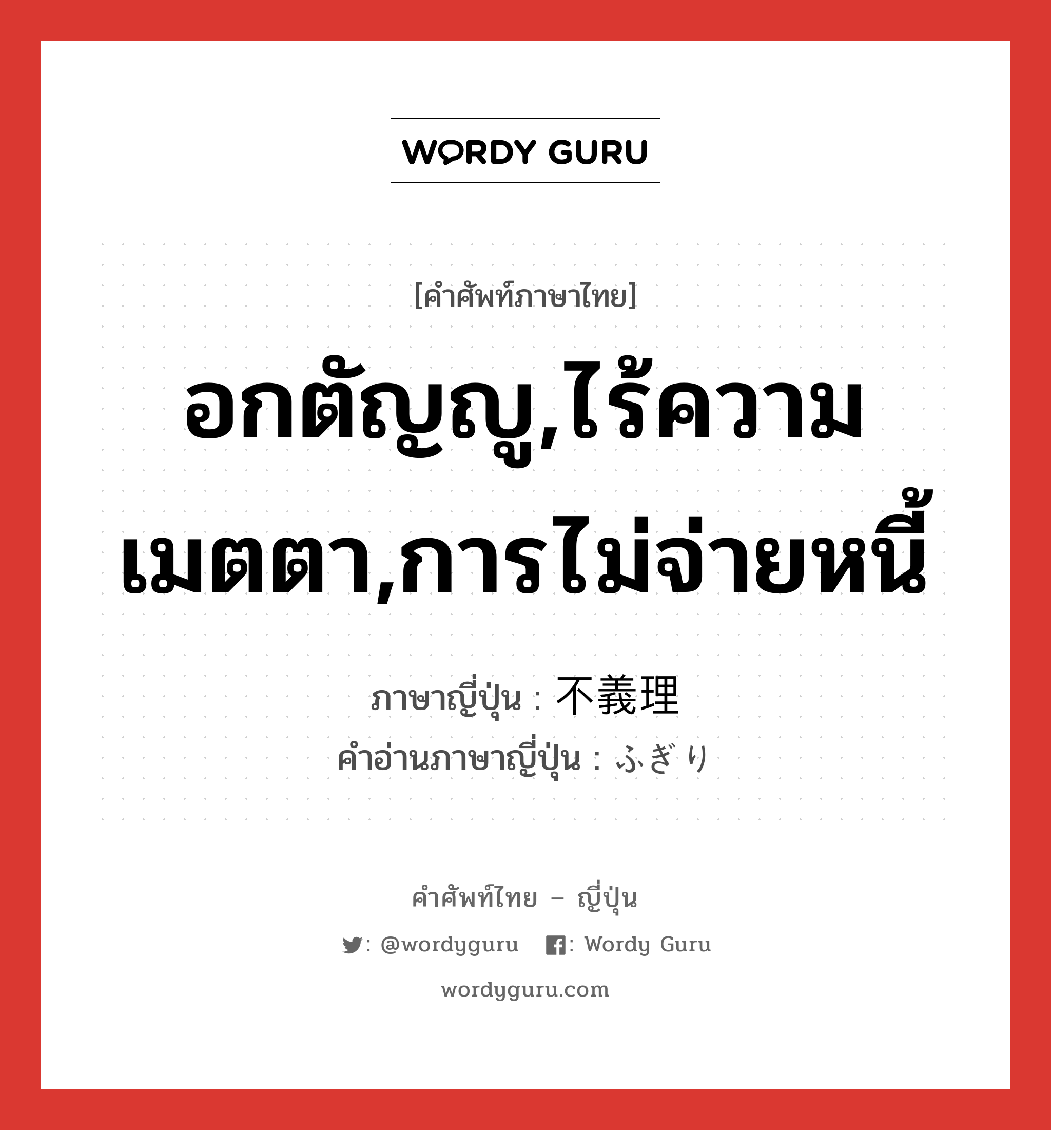 อกตัญญู,ไร้ความเมตตา,การไม่จ่ายหนี้ ภาษาญี่ปุ่นคืออะไร, คำศัพท์ภาษาไทย - ญี่ปุ่น อกตัญญู,ไร้ความเมตตา,การไม่จ่ายหนี้ ภาษาญี่ปุ่น 不義理 คำอ่านภาษาญี่ปุ่น ふぎり หมวด adj-na หมวด adj-na