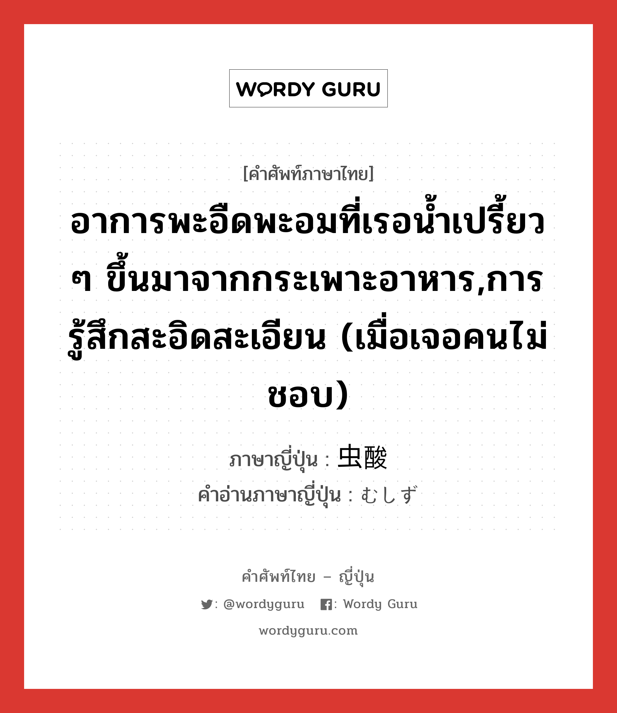 อาการพะอืดพะอมที่เรอน้ำเปรี้ยว ๆ ขึ้นมาจากกระเพาะอาหาร,การรู้สึกสะอิดสะเอียน (เมื่อเจอคนไม่ชอบ) ภาษาญี่ปุ่นคืออะไร, คำศัพท์ภาษาไทย - ญี่ปุ่น อาการพะอืดพะอมที่เรอน้ำเปรี้ยว ๆ ขึ้นมาจากกระเพาะอาหาร,การรู้สึกสะอิดสะเอียน (เมื่อเจอคนไม่ชอบ) ภาษาญี่ปุ่น 虫酸 คำอ่านภาษาญี่ปุ่น むしず หมวด n หมวด n