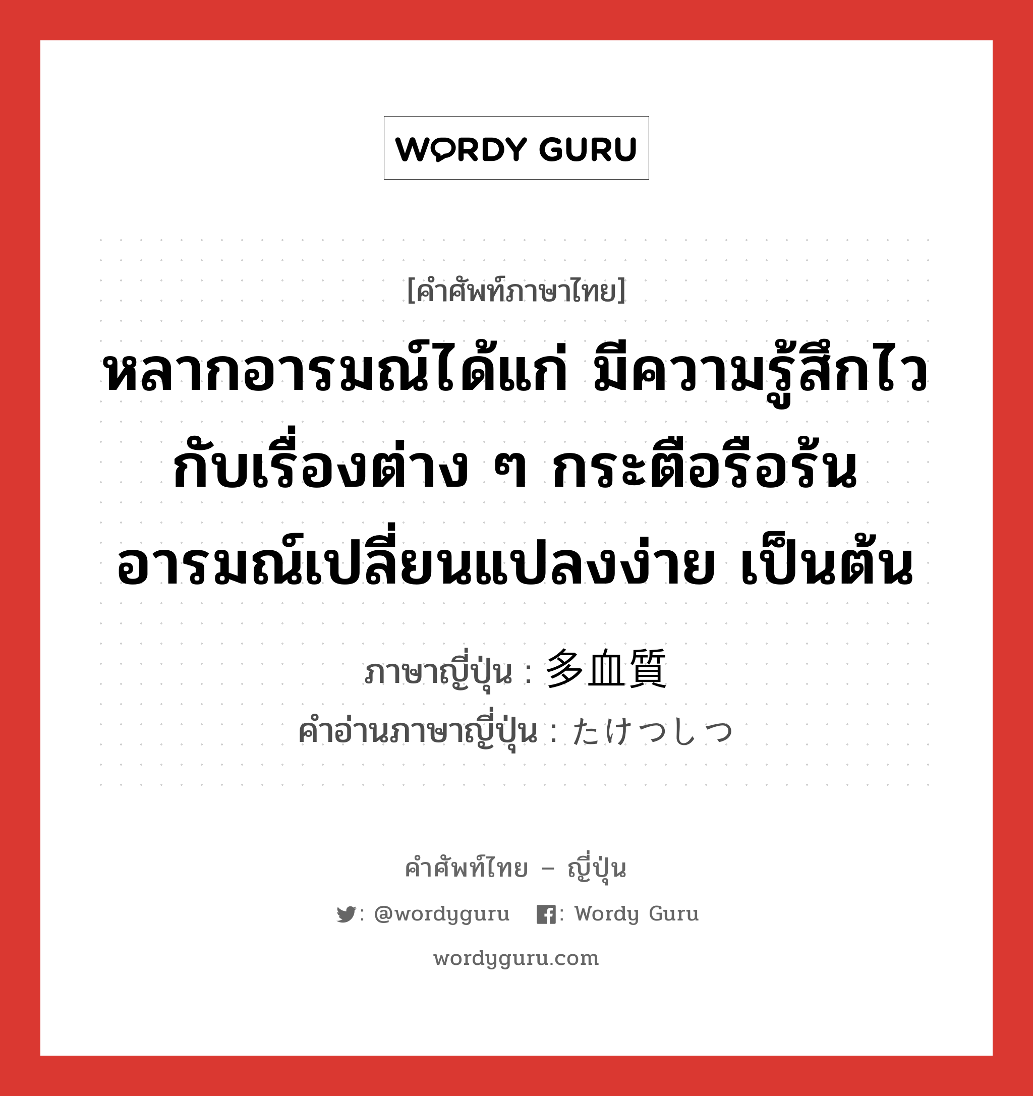 หลากอารมณ์ได้แก่ มีความรู้สึกไวกับเรื่องต่าง ๆ กระตือรือร้น อารมณ์เปลี่ยนแปลงง่าย เป็นต้น ภาษาญี่ปุ่นคืออะไร, คำศัพท์ภาษาไทย - ญี่ปุ่น หลากอารมณ์ได้แก่ มีความรู้สึกไวกับเรื่องต่าง ๆ กระตือรือร้น อารมณ์เปลี่ยนแปลงง่าย เป็นต้น ภาษาญี่ปุ่น 多血質 คำอ่านภาษาญี่ปุ่น たけつしつ หมวด n หมวด n