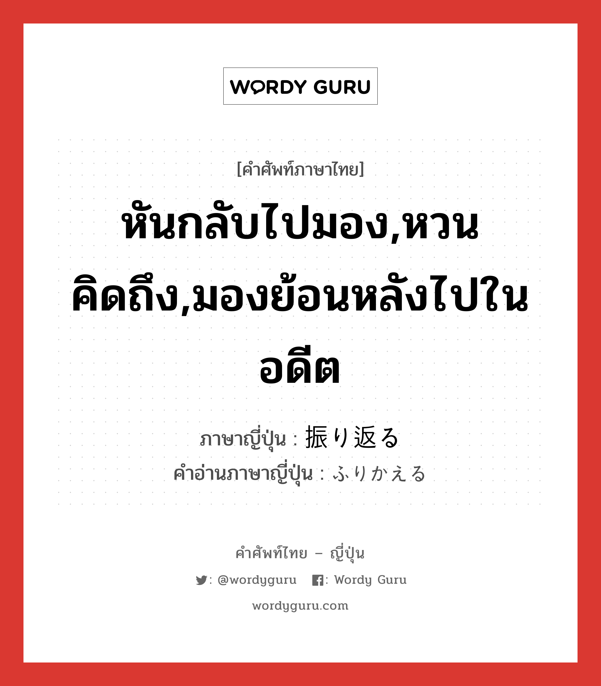 หันกลับไปมอง,หวนคิดถึง,มองย้อนหลังไปในอดีต ภาษาญี่ปุ่นคืออะไร, คำศัพท์ภาษาไทย - ญี่ปุ่น หันกลับไปมอง,หวนคิดถึง,มองย้อนหลังไปในอดีต ภาษาญี่ปุ่น 振り返る คำอ่านภาษาญี่ปุ่น ふりかえる หมวด v5r หมวด v5r