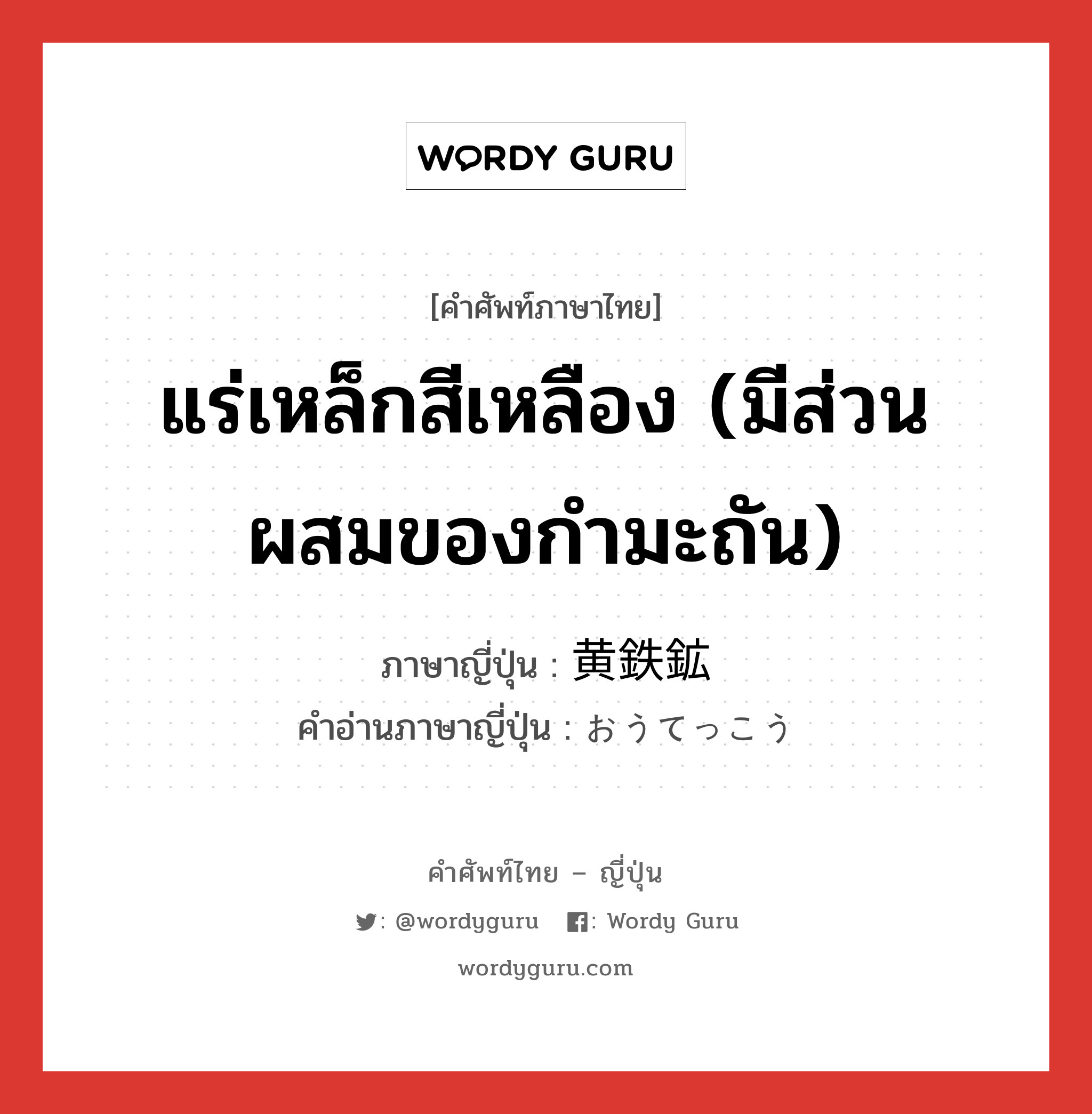 แร่เหล็กสีเหลือง (มีส่วนผสมของกำมะถัน) ภาษาญี่ปุ่นคืออะไร, คำศัพท์ภาษาไทย - ญี่ปุ่น แร่เหล็กสีเหลือง (มีส่วนผสมของกำมะถัน) ภาษาญี่ปุ่น 黄鉄鉱 คำอ่านภาษาญี่ปุ่น おうてっこう หมวด n หมวด n