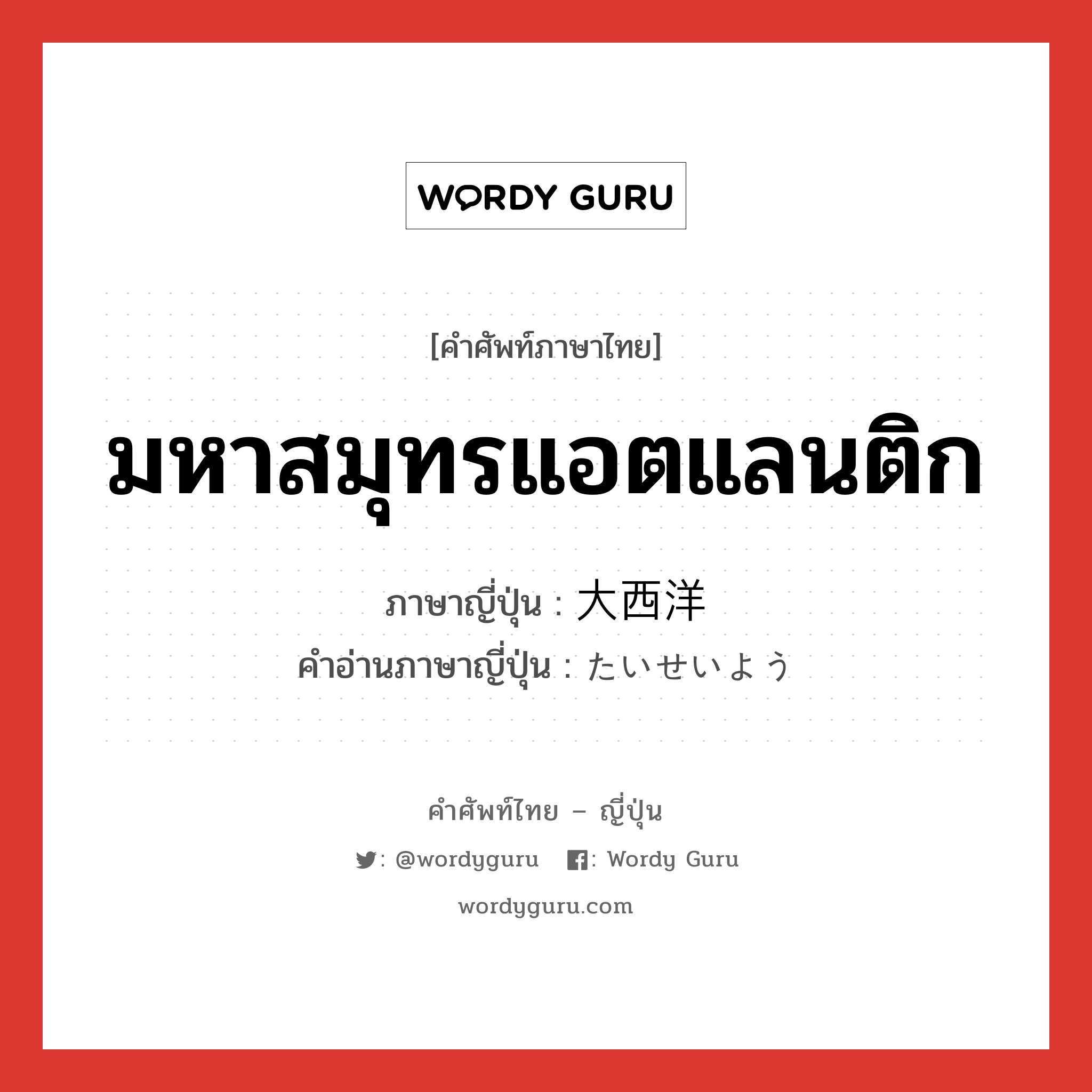 มหาสมุทรแอตแลนติก ภาษาญี่ปุ่นคืออะไร, คำศัพท์ภาษาไทย - ญี่ปุ่น มหาสมุทรแอตแลนติก ภาษาญี่ปุ่น 大西洋 คำอ่านภาษาญี่ปุ่น たいせいよう หมวด n หมวด n