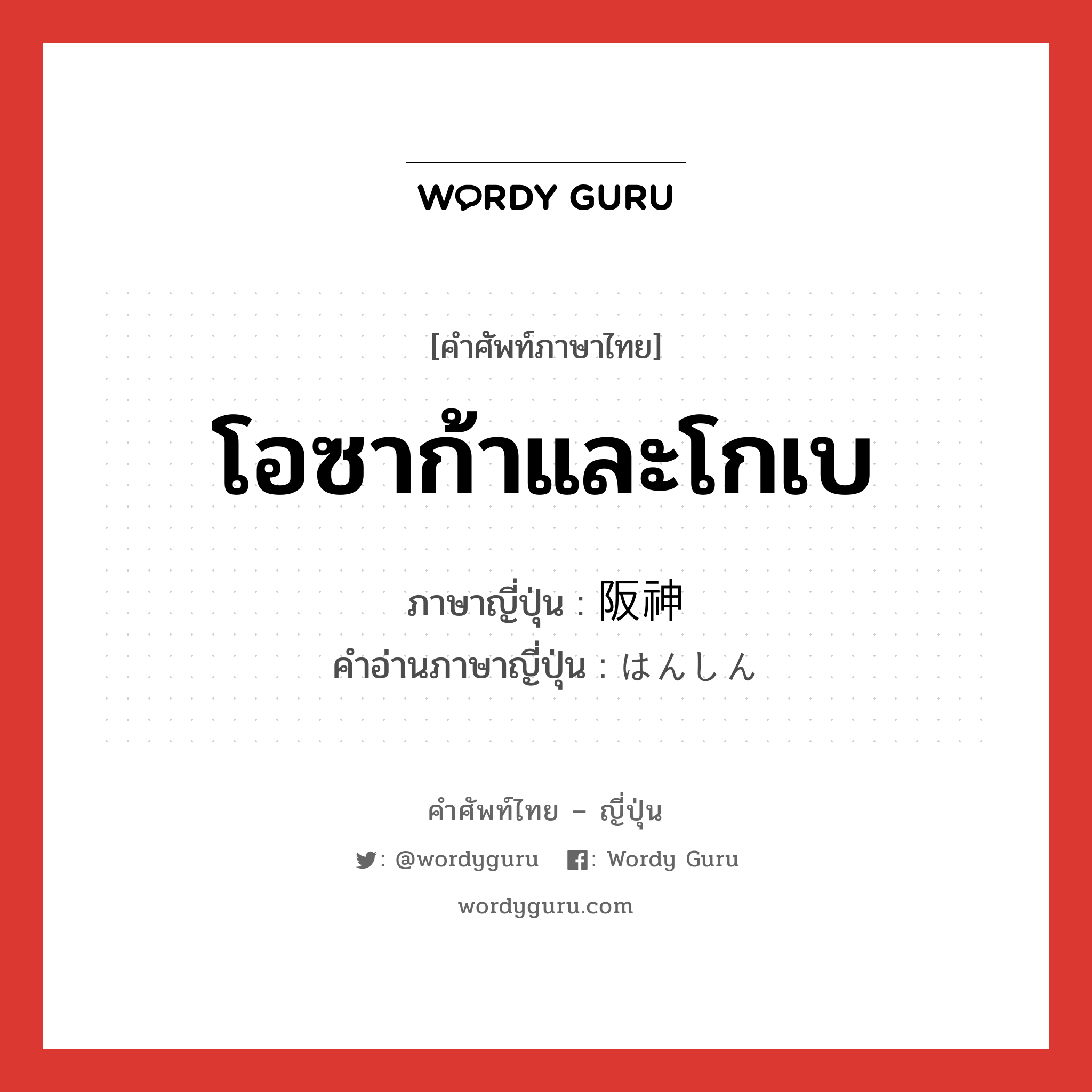 โอซาก้าและโกเบ ภาษาญี่ปุ่นคืออะไร, คำศัพท์ภาษาไทย - ญี่ปุ่น โอซาก้าและโกเบ ภาษาญี่ปุ่น 阪神 คำอ่านภาษาญี่ปุ่น はんしん หมวด n หมวด n