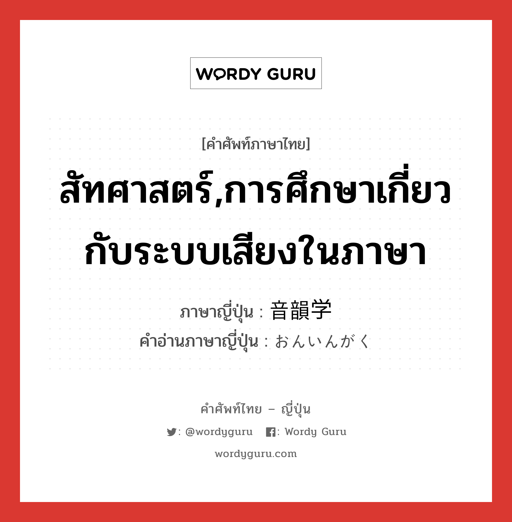 สัทศาสตร์,การศึกษาเกี่ยวกับระบบเสียงในภาษา ภาษาญี่ปุ่นคืออะไร, คำศัพท์ภาษาไทย - ญี่ปุ่น สัทศาสตร์,การศึกษาเกี่ยวกับระบบเสียงในภาษา ภาษาญี่ปุ่น 音韻学 คำอ่านภาษาญี่ปุ่น おんいんがく หมวด n หมวด n